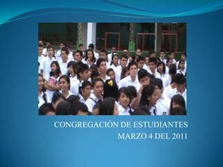 CONGREGACIÓN DE ESTUDIANTES
            MARZO 4 DEL 2011
 