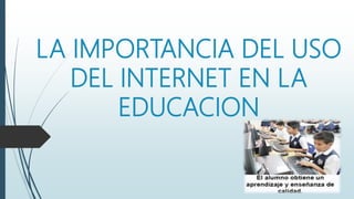 LA IMPORTANCIA DEL USO
DEL INTERNET EN LA
EDUCACION
 