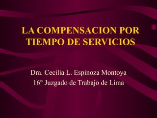 LA COMPENSACION POR TIEMPO DE SERVICIOS Dra. Cecilia L. Espinoza Montoya 16° Juzgado de Trabajo de Lima 