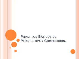 PRINCIPIOS BÁSICOS DE
PERSPECTIVA Y COMPOSICIÓN.
 