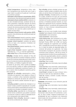 C                                                                                                                    108

 critical temperature: temperatura crítica; valor                first criticality: primera criticidad; primera vez que
 de la temperatura por encima del cual un gas o                  se lleva un reactor nuclear a condición crítica. Se con-
 vapor dado no puede ser licuado por mucho que                   sidera uno de los hitos en la historia de una central.
 se aumente la presión.                                          prompt criticality: criticidad pronta; en un reac-
 estimated critical (boron) concentration (ECC):                 tor nuclear, condición en la que, por una excesiva
 concentración crítica (de boro) estimada (ver boron).           reactividad positiva, la reacción en cadena se auto-
 estimated critical condition (ECC): condición crí-              mantiene con la sola contribución de los neutrones
 tica (de criticidad) estimada; condición de los dis-            prontos o inmediatos (prompt neutron), sin nece-
 tintos parámetros implicados (posición de barras                sidad de la aportación de los neutrones diferidos
 de control, concentración de veneno soluble, acu-               (delayed neutron). La evolución de la potencia del
 mulación de venenos productos de fisión, defectos               sistema se hace entonces extraordinariamente
 de potencia, etc.) para los cuales se prevé que un              rápida y muy peligrosa.
 reactor se hará crítico.                                       Cross: cruz; en cruz; cruce; cruzado; cruzar; atravesar.
 estimated critical (control rod) position (ECP):
                                                                 cross bar: barra; larguero; tirante; traviesa; travesaño.
 posición crítica (de barras de control) estimada (ver
                                                                 cross branch: rama transversal.
 control rod).
                                                                 cross-connection: interconexión.
 near critical (reactor): (reactor) cuasicrítico; reactor
                                                                 cross-cutting area: área transversal; en la meto-
 en condiciones próximas a la criticidad (criticality).
                                                                 dología de supervisión conocida como ‘Reactor
 prompt critical (reactor): condición de reactor
                                                                 Oversight Process (ROP)’ de la NRC (en España,
 crítico en base a los neutrones inmediatos (ver
                                                                 Sistema Integrado de Supervisión de Centrales,
 prompt criticality).
                                                                 SISC), actividad de la central que afecta a la mayo-
 sub-critical (reactor): (reactor) subcrítico (kef < 1.0 ;
                                                                 ría o a todos los pilares de seguridad (safety cor-
 ␳ < 0.0) (ver subcritical).
                                                                 nerstone) del proceso de supervisión. Son áreas
 super-critical (reactor): (reactor) supercrítico o
                                                                 transversales el programa de acciones correctivas
 hipercrítico (kef > 1.0 ; ␳ > 0.0) (ver supercritical).
                                                                 (corrective action program, CAP) de la central, el
 take critical: llevar a crítico (el reactor); hacer crítico.
                                                                 comportamiento humano (human performance), y
Criticality: criticidad; término utilizado en física del         la cultura de seguridad (safety culture) o ambiente
reactor para describir la condición existente cuando el          de trabajo inspirado en la seguridad (safety-cons-
número de neutrones producidos por la fisión coinci-             cious work environment)
de con el número de neutrones absorbidos (por mate-              cross-flow: flujo cruzado.
riales fisibles y no fisibles) y fugados del reactor.            cross-over leg: rama intermedia o lazo de sellado
Un reactor es, por tanto, crítico cuando se establece            (ver leg).
en él una reacción nuclear en cadena autosostenida               cross-over line: rama intermedia; tubería de paso.
(constante de multiplicación neutrónica K igual a 1.0).          cross section: sección transversal; sección eficaz
En un reactor crítico la población neutrónica perma-             (ver cross section más adelante).
nece constante.                                                  cross-thread: estropear la rosca; enroscar mal o
  approach to criticality: aproximación a crítico;               provocar el salto de rosca dañando los filetes.
  maniobra de operación cuyo objetivo es llevar el               cross tie: traviesa; conexión cruzada; intercone-
  reactor a condición crítica insertando reactividad             xión de circuitos.
  mediante la extracción de barras de control o la               cross valve: válvula de tres vías.
  dilución del veneno soluble (reactores de agua a
  presión).                                                     Crossover: interconexión; cruce; transición; paso de
  criticality accident: accidente de criticidad; en un          enlace; vía de enlace.
  reactor nuclear, accidente originado por una pérdi-            crossover leg: rama intermedia o lazo de sellado
  da de control sobre la reactividad que provoca una             (ver leg).
  condición de criticidad no deseada o prevista.                 crossover line: rama intermedia; tubería de paso.
  criticality safety: seguridad de no criticidad; pre-          Cross section: sección (dibujo técnico); sección
  vención de las condiciones que podrían ocasionar              transversal o área de paso (m2) (conductos o cana-
  una reacción nuclear en cadena no deseada duran-              les); en física nuclear, magnitud proporcional a la
  te la manipulación del material fisible.                      probabilidad de que se produzca una interacción
  deviation from criticality: desviación o separa-              determinada entre dos partículas o entre una partí-
  ción de las condiciones de criticidad.                        cula y un núcleo atómico.
 
