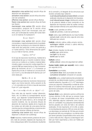109                                                                                                        C
 absorption cross section (␴a): sección eficaz de       de la corrosión y el desgaste de las estructuras que
 absorción (ver absorption).                            resultan activados bajo radiación.
 activation cross section: sección eficaz de activa-      crud induced localized corrosion (CILC): corrosión
 ción (ver activation).                                   acelerada inducida por la deposición de impurezas.
 effective cross section: sección eficaz efectiva.        crud induced power shape: distribución anóma-
 fission cross section (␴f): sección eficaz de fisión     la de potencia debida al boro contenido en los
 (ver fission).                                           depósitos de impurezas sobre las varillas combus-
 macroscopic cross section (⌺): sección eficaz            tibles (también referida como axial offset anomaly).
 macroscópica; producto de la sección eficaz
                                                        Crude: crudo; petróleo sin refinar.
 microscópica, ␴ (cm2) (ver microscopic cross sec-
                                                         crude oil: petróleo; crudo (ver petroleum).
 tion), por la densidad de núcleos del núcleo blan-
 co en el material, N (núcleos/cm3)                     Crust: costra; capa solidificada de una masa fundida.
                                                         corium crust: costra de corio; capa de corio reso-
                   ⌺ = ␴ . N (cm-1)
                                                         lidificado (ver corium).
 microscopic cross section (␴): sección eficaz
                                                        Cubicle: cubículo; cabina; celda; armario; recinto.
 microscópica; magnitud proporcional a la probabi-
                                                         switchgear cubicle: armario o cabina eléctrica;
 lidad de que se produzca una interacción determi-
                                                         cabina del aparellaje.
 nada entre dos partículas o entre una partícula y
 un núcleo atómico. Tiene dimensiones de superfi-       Cue: entrada; impulso; luz de aviso.
 cie y se mide en barnios, siendo:                       audible cue: señal sonora.
                 1 barnio = 10-28 m2                     cue light: luz de aviso.
                                                         tactile cue: luz táctil.
 En el caso de reacciones neutrónicas, medida de la
 probabilidad de que un neutrón incidente interac-      Culture: cultura.
 cione con un núcleo en un medio o material deter-       safety culture: cultura de seguridad (ver safety).
 minado y según una reacción nuclear específica. La
                                                        Cumec (cubic meter per second): metro cúbico
 variación ␦␾ que experimenta un flujo monoener-
                                                        por segundo (m3/s).
 gético de neutrones, ␾ (cm-2 s-1), al atravesar un
 espesor ␦x (cm) de un material con una sección efi-    Cumulative: acumulado.
 caz ␴ (cm2) y una densidad de N átomos por cm3          cumulative dose: dosis acumulada (ver dose).
 viene dada por:                                         cumulative ionization: ionización en cascada.
                 ␦␾ / ␦x = -N . ␴ . ␾                   Curie (Ci): curio; unidad tradicional de actividad (ver
 Suponiendo que todos los neutrones interaccionan       activity) de una determinada muestra o cantidad de
 según una misma reacción, dicha variación en ␦x        material radiactivo. Equivale a 3,7 x 1010 desintegra-
 = 1 cm coincidirá con el ritmo o tasa de reacciones    ciones por segundo o bequerelios (unidad de activi-
 R por cm3 y por segundo:                               dad en el Sistema Internacional), que es aproxima-
                                                        damente la actividad o ritmo de desintegración de 1
    ␦x = 1 cm ⇒ ␦␾ = R = N . ␴ . ␾ (cm-3 . s-1)         gramo de radio.
 Para cada tipo de reacción nuclear (absorción,         Curium (Cm): curio; elemento químico artificial de
 fisión, etc.) se define la correspondiente sección     número atómico Z = 96, del que se conocen hasta
 eficaz, que depende fundamentalmente de la             15 isótopos de masas comprendidas entre 242 y
 naturaleza del núcleo blanco y de la energía del       259, obtenidos algunos solamente como trazas y
 neutrón incidente. Así, las secciones eficaces de      otros en cantidades muy pequeñas bombardeando
 absorción de neutrones rápidos de la mayoría de        átomos pesados con iones de helio o de carbono
 los núcleos son del orden de unos pocos barnios,       acelerados. El más importante, el Cm-242, se obtie-
 mientras que las correspondientes a neutrones len-
                                                        ne bombardeando plutonio 239 con iones de helio,
 tos pueden alcanzar millones de barnios.
                                                        y se desintegra con período de 163 días por emisión
 scattering cross section (␴s): sección eficaz de
                                                        de partículas alfa muy energéticas. Los demás isóto-
 dispersión o difusión (ver scattering).
                                                        pos tienen períodos comprendidos entre varios años
Crud: impureza; materia extraña; producto de corro-     y varios miles de años. Algunos se desintegran tam-
sión; lodo de corrosión; depósito de impurezas; tér-    bién por fisión espontánea y otros son fisibles por
mino coloquial para definir los productos resultantes   neutrones lentos.
 