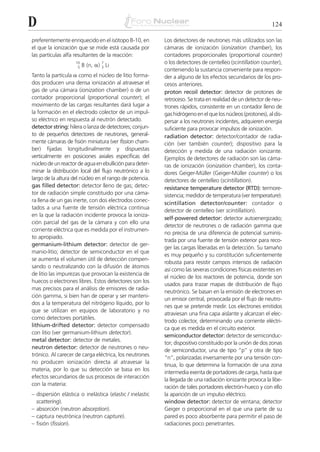 D                                                                                                           124

preferentemente enriquecido en el isótopo B-10, en        Los detectores de neutrones más utilizados son las
el que la ionización que se mide está causada por         cámaras de ionización (ionization chamber), los
las partículas alfa resultantes de la reacción:           contadores proporcionales (proportional counter)
                                                          o los detectores de centelleo (scintillation counter),
                         B (n, ␣) 3 Li
                    10            7
                     5
                                                          conteniendo la sustancia conveniente para respon-
Tanto la partícula ␣ como el núcleo de litio forma-       der a alguno de los efectos secundarios de los pro-
dos producen una densa ionización al atravesar el         cesos anteriores.
gas de una cámara (ionization chamber) o de un            proton recoil detector: detector de protones de
contador proporcional (proportional counter); el          retroceso. Se trata en realidad de un detector de neu-
movimiento de las cargas resultantes dará lugar a         trones rápidos, consistente en un contador lleno de
la formación en el electrodo colector de un impul-        gas hidrógeno en el que los núcleos (protones), al dis-
so eléctrico en respuesta al neutrón detectado.           persar a los neutrones incidentes, adquieren energía
detector string: hilera o lanza de detectores; conjun-    suficiente para provocar impulsos de ionización.
to de pequeños detectores de neutrones, general-          radiation detector: detector/contador de radia-
mente cámaras de fisión miniatura (ver fission cham-      ción (ver también counter); dispositivo para la
ber) fijadas longitudinalmente y dispuestas               detección y medida de una radiación ionizante.
verticalmente en posiciones axiales específicas del       Ejemplos de detectores de radiación son las cáma-
núcleo de un reactor de agua en ebullición para deter-    ras de ionización (ionization chamber), los conta-
minar la distribución local del flujo neutrónico a lo     dores Geiger-Müller (Geiger-Müller counter) o los
largo de la altura del núcleo en el rango de potencia.    detectores de centelleo (scintillation).
gas filled detector: detector lleno de gas; detec-        resistance temperature detector (RTD): termore-
tor de radiación simple constituido por una cáma-         sistencia; medidor de temperatura (ver temperature).
ra llena de un gas inerte, con dos electrodos conec-
                                                          scintillation detector/counter: contador o
tados a una fuente de tensión eléctrica continua
                                                          detector de centelleo (ver scintillation).
en la que la radiación incidente provoca la ioniza-
                                                          self-powered detector: detector autoenergizado;
ción parcial del gas de la cámara y con ello una
                                                          detector de neutrones o de radiación gamma que
corriente eléctrica que es medida por el instrumen-
                                                          no precisa de una diferencia de potencial suminis-
to apropiado.
                                                          trada por una fuente de tensión exterior para reco-
germanium-lithium detector: detector de ger-
                                                          ger las cargas liberadas en la detección. Su tamaño
manio-litio; detector de semiconductor en el que
                                                          es muy pequeño y su constitución suficientemente
se aumenta el volumen útil de detección compen-
                                                          robusta para resistir campos intensos de radiación
sando o neutralizando con la difusión de átomos
                                                          así como las severas condiciones físicas existentes en
de litio las impurezas que provocan la existencia de
                                                          el núcleo de los reactores de potencia, donde son
huecos o electrones libres. Estos detectores son los
                                                          usados para trazar mapas de distribución de flujo
mas precisos para el análisis de emisores de radia-
                                                          neutrónico. Se basan en la emisión de electrones en
ción gamma, si bien han de operar y ser manteni-
                                                          un emisor central, provocada por el flujo de neutro-
dos a la temperatura del nitrógeno líquido, por lo
                                                          nes que se pretende medir. Los electrones emitidos
que se utilizan en equipos de laboratorio y no
                                                          atraviesan una fina capa aislante y alcanzan el elec-
como detectores portátiles.
                                                          trodo colector, determinando una corriente eléctri-
lithium-drifted detector: detector compensado
                                                          ca que es medida en el circuito exterior.
con litio (ver germanium-lithium detector).
                                                          semiconductor detector: detector de semiconduc-
metal detector: detector de metales.
                                                          tor; dispositivo constituido por la unión de dos zonas
neutron detector: detector de neutrones o neu-
                                                          de semiconductor, una de tipo “p” y otra de tipo
trónico. Al carecer de carga eléctrica, los neutrones
                                                          “n”, polarizadas inversamente por una tensión con-
no producen ionización directa al atravesar la
                                                          tinua, lo que determina la formación de una zona
materia, por lo que su detección se basa en los
                                                          intermedia exenta de portadores de carga, hasta que
efectos secundarios de sus procesos de interacción
                                                          la llegada de una radiación ionizante provoca la libe-
con la materia:
                                                          ración de tales portadores electrón-hueco y con ello
– dispersión elástica o inelástica (elastic / inelastic   la aparición de un impulso eléctrico.
  scattering).                                            window detector: detector de ventana; detector
– absorción (neutron absorption).                         Geiger o proporcional en el que una parte de su
– captura neutrónica (neutron capture).                   pared es poco absorbente para permitir el paso de
– fisión (fission).                                       radiaciones poco penetrantes.
 