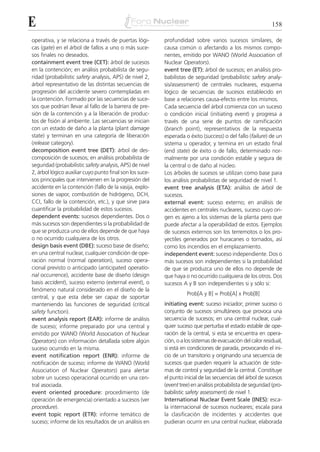 E                                                                                                            158

operativa, y se relaciona a través de puertas lógi-       profundidad sobre varios sucesos similares, de
cas (gate) en el árbol de fallos a uno o más suce-        causa común o afectando a los mismos compo-
sos finales no deseados.                                  nentes, emitido por WANO (World Association of
containment event tree (CET): árbol de sucesos            Nuclear Operators).
en la contención; en análisis probabilista de segu-       event tree (ET): árbol de sucesos; en análisis pro-
ridad (probabilistic safety analysis, APS) de nivel 2,    babilistas de seguridad (probabilistic safety analy-
árbol representativo de las distintas secuencias de       sis/assessment) de centrales nucleares, esquema
progresión del accidente severo contempladas en           lógico de secuencias de sucesos establecido en
la contención. Formado por las secuencias de suce-        base a relaciones causa-efecto entre los mismos.
sos que podrían llevar al fallo de la barrera de pre-     Cada secuencia del árbol comienza con un suceso
sión de la contención y a la liberación de produc-        o condición inicial (initiating event) y progresa a
tos de fisión al ambiente. Las secuencias se inician      través de una serie de puntos de ramificación
con un estado de daño a la planta (plant damage           (branch point), representativos de la respuesta
state) y terminan en una categoría de liberación          esperada o éxito (success) o del fallo (failure) de un
(release category).                                       sistema u operador, y termina en un estado final
decomposition event tree (DET): árbol de des-             (end state) de éxito o de fallo, determinado nor-
composición de sucesos; en análisis probabilista de       malmente por una condición estable y segura de
seguridad (probabilistic safety analysis, APS) de nivel   la central o de daño al núcleo.
2, árbol lógico auxiliar cuyo punto final son los suce-   Los árboles de sucesos se utilizan como base para
sos principales que intervienen en la progresión del      los análisis probabilistas de seguridad de nivel 1.
accidente en la contención (fallo de la vasija, explo-    event tree analysis (ETA): análisis de árbol de
siones de vapor, combustión de hidrógeno, DCH,            sucesos.
CCI, fallo de la contención, etc.), y que sirve para      external event: suceso externo; en análisis de
cuantificar la probabilidad de estos sucesos.             accidentes en centrales nucleares, suceso cuyo ori-
dependent events: sucesos dependientes. Dos o             gen es ajeno a los sistemas de la planta pero que
más sucesos son dependientes si la probabilidad de        puede afectar a la operabilidad de estos. Ejemplos
que se produzca uno de ellos depende de que haya          de sucesos externos son los terremotos o los pro-
o no ocurrido cualquiera de los otros.                    yectiles generados por huracanes o tornados, así
design basis event (DBE): suceso base de diseño;          como los incendios en el emplazamiento.
en una central nuclear, cualquier condición de ope-       independent event: suceso independiente. Dos o
ración normal (normal operation), suceso opera-           más sucesos son independientes si la probabilidad
cional previsto o anticipado (anticipated operatio-       de que se produzca uno de ellos no depende de
nal occurrence), accidente base de diseño (design         que haya o no ocurrido cualquiera de los otros. Dos
basis accident), suceso externo (external event), o       sucesos A y B son independientes si y sólo si:
fenómeno natural considerado en el diseño de la
                                                                    Prob[A y B] = Prob[A] x Prob[B]
central, y que esta debe ser capaz de soportar
manteniendo las funciones de seguridad (critical          initiating event: suceso iniciador; primer suceso o
safety function).                                         conjunto de sucesos simultáneos que provoca una
event analysis report (EAR): informe de análisis          secuencia de sucesos; en una central nuclear, cual-
de suceso; informe preparado por una central y            quier suceso que perturba el estado estable de ope-
emitido por WANO (World Association of Nuclear            ración de la central, si esta se encuentra en opera-
Operators) con información detallada sobre algún          ción, o a los sistemas de evacuación del calor residual,
suceso ocurrido en la misma.                              si está en condiciones de parada, provocando el ini-
event notification report (ENR): informe de               cio de un transitorio y originando una secuencia de
notificación de suceso; informe de WANO (World            sucesos que pueden requerir la actuación de siste-
Association of Nuclear Operators) para alertar            mas de control y seguridad de la central. Constituye
sobre un suceso operacional ocurrido en una cen-          el punto inicial de las secuencias del árbol de sucesos
tral asociada.                                            (event tree) en análisis probabilista de seguridad (pro-
event oriented procedure: procedimiento (de               babilistic safety assessment) de nivel 1.
operación de emergencia) orientado a sucesos (ver         International Nuclear Event Scale (INES): esca-
procedure).                                               la internacional de sucesos nucleares; escala para
event topic report (ETR): informe temático de             la clasificación de incidentes y accidentes que
suceso; informe de los resultados de un análisis en       pudieran ocurrir en una central nuclear, elaborada
 