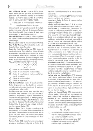 F                                                                                                         166

fast fission factor (␧): factor de fisión rápida;        actuación y comportamiento de las personas impli-
factor mayor que uno que mide el aumento de la           cadas en él.
población de neutrones rápidos en el reactor             human factor engineering (HFE): ingeniería de
debido a las fisiones rápidas (antes de la modera-       factores humanos (ver human).
ción de los neutrones) en U-238 y U-235.                 importance factor (I): factor de importancia (ver
      n producidos en fisiones (rápidas + térmicas)      importance factor).
 ␧=                                                      infinite multiplication factor (k, kϱ): factor de
           n producidos en fisiones térmicas
                                                         multiplicación infinito (ver multiplication factor).
Interviene en la fórmula de la constante de multipli-    load factor (LF): factor de carga, capacidad o uti-
cación neutrónica o fórmula de los cuatro factores       lización; en centrales de producción eléctrica, indi-
(four-factor formula). En un reactor de agua ligera      cador de producción definido como la relación en
típico su valor es aproximadamente 1,03.                 tanto por ciento entre la energía eléctrica bruta pro-
fast leakage factor (Lf): factor de no-fuga rápi-        ducida en el período considerado y la que hubiera
da; factor o probabilidad de permanencia rápida          podido ser producida a la potencia reconocida o
(ver leakage).                                           nominal durante ese mismo período (la máxima
fouling factor: factor de ensuciamiento (ver fouling).   producción técnicamente posible) (ver load).
four-factor formula: fórmula de los cuatro fac-          local peak factor (LPF): factor de pico local; en
tores (ver four-factor formula).                         reactores de agua en ebullición, cociente entre el
                                      T
heat flux hot channel factor (F Q ): factor de           flujo térmico en la porción de una determinada
canal caliente de flujo calorífico; factor definido      varilla perteneciente a un nodo (intervalo axial
en reactores de agua a presión para limitar la den-      entre muescas de barra de control) de un elemen-
sidad lineal de potencia (sin considerar las condi-      to combustible y el flujo térmico medio en las por-
ciones del refrigerante, que se contemplan en el         ciones correspondientes de todas las varillas del
factor de canal caliente de aumento de entalpía,         elemento combustible en ese mismo nodo.
F N ), y se obtiene como el producto de:
  ⌬H                                                     multiplication factor (k): factor de multiplicación;
          F Q = (F N F N) F N F Q = F N F N F Q
            T
                   XY Z     U
                                E
                                      Q U
                                              E
                                                         en una reacción de fisión nuclear en cadena, rela-
                    F N = (F N F N)                      ción entre el número de neutrones en una genera-
                      Q      XY Z
FN   : factor de canal caliente nuclear.                 ción y en la siguiente, o relación entre el número de
 Q
                                                         neutrones producido y el número absorbido por uni-
FN
 XY  : factor de canal caliente nuclear radial.
                                                         dad de tiempo (ver multiplication).
FN
 Z   : factor de canal caliente nuclear axial o fac-
                                                         nuclear axial hot channel factor (F N ): factor de
                                                                                                   Z
       tor de pico axial.
                                                         canal caliente nuclear axial o factor de pico axial;
F N : factor de incertidumbre.
  U
  E                                                      en reactores de agua a presión, cociente entre la
F Q : factor de ingeniería.
                                                         densidad lineal de potencia media (DLP) del plano
hot channel factor: factor de canal caliente o           que contiene a la DLP máxima y la DLP media del
factor de pico; en una distribución de un deter-         núcleo. Es uno de los factores que componen el
minado parámetro, valor máximo o de pico nor-            factor de canal caliente de flujo calorífico (heat
malizado a un valor medio.                               flux hot channel factor).
En diseños de reactores de agua a presión, para          nuclear hot channel factor (F N ): factor de canal
                                                                                            Q
considerar si los parámetros de operación reactor        caliente nuclear; factor definido en reactores de
(densidad de potencia) superan localmente los            agua a presión, que interviene en la determinación
valores máximos permisibles, se definen y se fijan       del factor de canal caliente de flujo calorífico (heat
límites normalmente para dos factores de canal           flux hot channel factor) y se define como la rela-
caliente: de flujo calorífico (heat flux hot channel     ción entre la máxima densidad lineal de potencia en
           T
factor, F Q ) y de aumento de entalpía (enthalpy         el núcleo y la densidad media. Se descompone en
rise hot channel factor, F N ).
                             ⌬H                          un factor radial y uno axial:
hot spot factor: factor de pico (normalmente de
temperatura); razón entre el valor máximo de un                              F N = (F N F N)
                                                                               Q      XY Z

parámetro, normalmente la temperatura, en un             FN
                                                          XY   : factor de canal caliente nuclear radial (DLP
punto y el valor medio o el nominal en la región                 máxima del núcleo / DLP media del plano
considerada; factor de canal caliente (ver hot chan-             que contiene a la DLP máxima).
nel factor).                                             FN
                                                          Z    : factor de canal caliente nuclear axial (DLP
human factor (HF): factor humano; en cualquier                   media del plano que contiene a la DLP
proceso o instalación, influencia o efecto de la                 máxima / DLP media del núcleo).
 