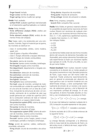 F                                                                                                                   176

 finger board: teclado.                                       firing device: dispositivo de encendido.
 finger screw: tornillo de orejetas.                          firing pulse: impulso de activación.
 finger spring: lámina muelle (ver spring).                   firing voltage: tensión de activación o cebado.

Finish: final; acabado.                                   Firm: firma, empresa, compañía.
  surface finish: acabado superficial; nivel alcanzado      branch firm: compañía filial, sucursal.
  en el tratamiento superficial aplicado a un material.
                                                          Fissile: físil o fisible; en general, material o elemen-
Finite: finito; limitado.                                 to susceptible de experimentar reacciones de fisión
  finite difference analysis (FDA): análisis por          nuclear (fission) con neutrones de cualquier ener-
  diferencias finitas.                                    gía, es decir, con neutrones térmicos (thermal neu-
  finite element analysis (FEA): análisis de ele-         tron, E < 1 eV), epitérmicos (epithermal neutron),
  mentos finitos (ver analysis).                          o rápidos (fast neutron, E > 0,1 MeV).
Fire: fuego; calor y luz producidos por una com-          Son isótopos fisibles:
bustión; incendio. Según el material que se quema,        –   U-233
los incendios se clasifican en:                           –   U-235
                                                          –   Pu-239
– clase A (combustibles sólidos, como madera,
                                                          –   Pu-241
  papel, etc).
– clase B (gases o líquidos inflamables).                 Los elementos fisibles están de esta forma incluidos
– clase C (fuegos afectando a equipos eléctricos).        dentro del conjunto de elementos fisionables (ver
– clase D (fuegos de metales combustibles).               fissionable), pero existen elementos fisionables que
                                                          solo experimentan la fisión con neutrones rápidos
 fire alarm: alarma de incendio.                          (por ejemplo el U-238, Th-232 y Pu-240), no sien-
 fire barrier: barrera contra incendios; cortafuegos.     do por tanto fisibles.
 fire brigade: brigada contra incendios.
 fire department: departamento o brigada con-             Fission (nuclear): fisión nuclear; reacción nuclear
 tra incendios.                                           consistente en la división de un núcleo pesado en
 fire detection: detección de incendios.                  dos partes (raramente en más), llamados productos
 fire extinction: extinción de incendios.                 de fisión, cuyas masas son del mismo orden de
 fire extinguisher: extintor.                             magnitud. Puede producirse espontáneamente,
 fire-fighter: bombero.                                   pero en general es provocada por absorción de
 fire hydrant: boca contraincendios.                      rayos gamma o por un neutrón incidente con una
 fire load: carga de incendio; cantidad de mate-          determinada energía, y viene acompañada habi-
 rial combustible por unidad de superficie (kg/m2)        tualmente de emisión de un número ␯ de neutro-
 en una zona de incendio o en un área de un edi-          nes, de radiaciones gamma, y de la liberación de
 ficio, incluyendo las estructuras de este o el con-      una importante cantidad de energía. En el caso
 tenido; estimación de la cantidad de calor que           más general, el átomo fisionable absorbe un neu-
 puede generarse por unidad de superficie (J/m2)          trón y, casi inmediatamente, se produce la fisión:
 de la combustión ordinaria de todo el material                                      ¨ Z Y + Z Y + ␯j . 1 n + energía
                                                              A                         A1      A2
                                                                   + 0n ¨
                                                                    1        A+1 *
                                                              ZX               ZX                       0
 combustible en un espacio determinado.                                                  1       2



 fire protection system (FPS): sistema de protec-         En el caso más habitual en reactores nucleares de U-
 ción contra incendios.                                   235, la reacción se puede representar en dos pasos:
 fire pump: bomba de incendios.
                                                                        + 0n ¨   [236 U*]
                                                              235        1
                                                               92 U                92        (*: inestable o excitado)
 fire resistant: resistente al fuego.
 fire suppression system (FSS): sistema de extin-         El átomo excitado de U-235 se divide entonces de
 ción de incendios; sistema contra incendios.             la siguiente forma:
 fire system: sistema contra incendios.
 fire-wall: barrera contra fuegos; pared o muro
                                                                   [236 U*] ¨ A X + A Y + 2,47 1 n + energía
                                                                     92       Z
                                                                                 1

                                                                                 1
                                                                                    Z
                                                                                         2

                                                                                         2
                                                                                               0

 cortafuegos; pantalla o mampara cortafuegos.             La energía liberada corresponde a la diferencia
                                                          entre la masa total de los productos de fisión y la
Firing: acción de quemar; caldeo; calefacción;
                                                          del núcleo inicial, o ‘defecto de masa’, según la fór-
encendido; activación.
                                                          mula de Einstein:
  firing circuit: circuito de encendido o de activa-
  ción.                                                                              ⌬E = ⌬m . c2
 