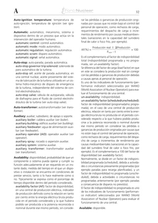 A                                                                                                           32

Auto-ignition temperature: temperatura de                 rar las pérdidas o ganancias de producción origi-
auto-ignición; temperatura de ignición (ver igni-         nadas por causas que no están bajo el control del
tion).                                                    personal de operación, como rechazos de carga,
Automatic: automático; mecanismo, sistema o               requerimientos del despacho de carga o incre-
dispositivo dentro de un proceso que actúa sin la         mentos de rendimiento por causas medioambien-
intervención del operador humano.                         tales (variaciones en la capacidad del sumidero
  automatic control: control automático.                  final de calor o foco frío, por ejemplo).
  automatic mode: modo automático.                                  Producción real Ϯ ⌬Producción
  automatic regulation: regulación automática.            AF(%) =                                       x 100
                                                                                  Pnom   .t
  automatic scram: disparo automático.
  automatic signal: señal automática.                     Es el complementario al factor de indisponibilidad
                                                          total (indisponibilidad programada y no progra-
Auto-stop: auto-parada; parada automática.
                                                          mada, ver un-availability factor).
 auto-stop governor trip solenoid: solenoide de
                                                          Se diferencia del factor de carga (load factor) en que
 paro automático de la turbina.
                                                          en este se considera la producción real sin corregir
 auto-stop oil: aceite de parada automática; en
                                                          con las pérdidas o ganancias de producción debidas
 una central nuclear, aceite proveniente del siste-
                                                          a causas ajenas al personal de operación.
 ma de lubricación de la turbina utilizado en un sis-
                                                          Es uno de los indicadores de funcionamiento (per-
 tema hidro-mecánico de disparo de emergencia
                                                          formance indicator) seleccionados por WANO
 de la turbina, independiente del sistema de con-
                                                          (World Association of Nuclear Operators) para eva-
 trol electrohidráulico.
                                                          luar el funcionamiento de una central.
 auto-stop valve: válvula de autoparada; válvula
                                                          un-availability: indisponibilidad.
 de diafragma para el fluido de control electrohi-
                                                          un-availability factor (scheduled/unscheduled):
 dráulico de la turbina (ver auto-stop valve).
                                                          factor de indisponibilidad (programada/no progra-
Auto-transformer: autotransformador (ver trans-           mada); en el caso de una central de producción
former).                                                  eléctrica, relación en tanto por ciento entre la ener-
Auxiliary: auxiliar; subsidiario; de apoyo o soporte.     gía eléctrica bruta no producida en el período con-
 auxiliary boiler: caldera auxiliar (ver boiler).         siderado respecto a la que hubiera podido produ-
 auxiliary building: edificio auxiliar (ver building).    cirse a la potencia reconocida o nominal durante
 auxiliary feedwater: agua de alimentación auxi-          ese mismo período sin considerar las pérdidas o
 liar (ver feedwater).                                    ganancias de producción originadas por causas que
 auxiliary operator (AO): operador auxiliar (ver          no están bajo el control del personal de operación,
 operator).                                               como rechazos de carga, requerimientos del despa-
 auxiliary spray: rociado o aspersión auxiliar.           cho de carga o incrementos de rendimiento por
 auxiliary system: sistema auxiliar.                      causas medioambientales (variaciones en la capaci-
 auxiliary transformer: transformador auxiliar            dad del sumidero final de calor o foco frío, por
 (ver transformer).                                       ejemplo). Es el complementario a 100 del factor de
                                                          disponibilidad (ver availability factor).
Availability: disponibilidad; probabilidad de que un      Normalmente, se divide en un factor de indisponi-
componente o sistema pueda operar y cumplir su            bilidad programada (scheduled), debida a activida-
función adecuadamente al ser requerido en un ins-         des o circunstancias previamente programadas (por
tante dado; medida del tiempo en el que un dispo-
                                                          ejemplo paradas para recarga planificadas), y un
sitivo o instalación se encuentra en condiciones de
                                                          factor de indisponibilidad no programada (unsche-
prestar servicio, tanto si lo hace realmente como si
                                                          duled), debida a actividades o circunstancias no
no. Típicamente se expresa como el porcentaje de
                                                          programadas anteriormente (por ejemplo paradas
tiempo disponible dentro del período considerado.
                                                          a consecuencia de disparos no previstos).
  availability factor (AF): factor de disponibilidad;
                                                          El factor de indisponibilidad no programada es uno
  en una central de producción eléctrica, indicador
                                                          de los indicadores de funcionamiento (performan-
  de producción definido como la relación en tanto
                                                          ce indicator) seleccionados por WANO (World
  por ciento entre la energía eléctrica bruta produ-
                                                          Association of Nuclear Operators) para evaluar el
  cida en el período considerado y la que hubiera
                                                          funcionamiento de una central.
  podido ser producida a la potencia reconocida o
  nominal durante ese mismo período, sin conside-        Available: disponible.
 