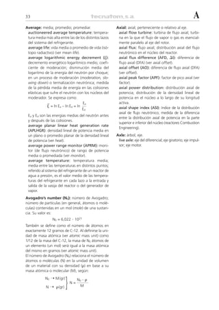 33                                                                                                            A
Average: media; promedio; promediar.                     Axial: axial; perteneciente o relativo al eje.
 auctioneered average temperature: tempera-               axial flow turbine: turbina de flujo axial; turbi-
 tura media más alta entre las de los distintos lazos     na en la que el flujo de vapor o gas es esencial-
 del sistema del refrigerante.                            mente paralelo al eje del rotor.
 average life: vida media o promedio de vida (isó-        axial flux: flujo axial; distribución axial del flujo
 topo radiactivo) (ver mean life).                        neutrónico en el núcleo del reactor.
 average logarithmic energy decrement (␰):                axial flux difference (AFD, ⌬I): diferencia de
 decremento energético logarítmico medio; coefi-          flujo axial (DFA) (ver axial offset).
 ciente de moderación; disminución media del              axial offset (AO): diferencia de flujo axial (DFA)
 logaritmo de la energía del neutrón por choque;          (ver offset).
 en un proceso de moderación (moderation, slo-            axial peak factor (APF): factor de pico axial (ver
 wing down) o termalización neutrónica; medida            factor).
 de la pérdida media de energía en las colisiones         axial power distribution: distribución axial de
 elásticas que sufre el neutrón con los núcleos del       potencia; distribución de la densidad lineal de
 moderador. Se expresa como:                              potencia en el núcleo a lo largo de su longitud
             –                      Ea                    activa.
             ␰ = ln Ea – ln Ed = ln                       axial shape index (ASI): índice de la distribución
                                    Ed
                                                          axial de flujo neutrónico; medida de la diferencia
 Ea y Ed son las energías medias del neutrón antes
                                                          entre la distribución axial de potencia en la parte
 y después de las colisiones.
                                                          superior e inferior del núcleo (reactores Combustion
 average planar linear heat generation rate
                                                          Engineering).
 (APLHGR): densidad lineal de potencia media en
 un plano o promedio planar de la densidad lineal        Axle: árbol; eje.
 de potencia (ver heat).                                  live axle: eje del diferencial; eje giratorio; eje impul-
 average power range monitor (APRM): moni-                sor; eje motor.
 tor (de flujo neutrónico) de rango de potencia
 media o promediada (ver monitor).
 average temperature: temperatura media;
 media entre las temperaturas en distintos puntos;
 referido al sistema del refrigerante de un reactor de
 agua a presión, es el valor medio de las tempera-
 turas del refrigerante en cada lazo a la entrada y
 salida de la vasija del reactor o del generador de
 vapor.
Avogadro’s number (N0): número de Avogadro;
número de partículas (en general, átomos o molé-
culas) contenidas en un mol (mole) de una sustan-
cia. Su valor es:
                 N0 = 6,022   . 1023
También se define como el número de átomos en
exactamente 12 gramos de C-12. Al definirse la uni-
dad de masa atómica (ver atomic mass unit) como
1/12 de la masa del C-12, la masa de N0 átomos de
un elemento (un mol) será igual a la masa atómica
del mismo en gramos (ver atomic mass unit).
El número de Avogadro (N0) relaciona el número de
átomos o moléculas (N) en la unidad de volumen
de un material con su densidad (␳) en base a su
masa atómica o molecular (M), según:
            N0 ¨ M (gr)                 .␳
             N ¨ ␳ (gr)   }   N=
                                   N0
                                    M
 