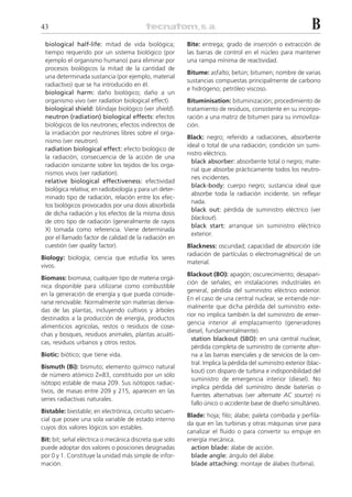 43                                                                                                            B
 biological half-life: mitad de vida biológica;          Bite: entrega; grado de inserción o extracción de
 tiempo requerido por un sistema biológico (por          las barras de control en el núcleo para mantener
 ejemplo el organismo humano) para eliminar por          una rampa mínima de reactividad.
 procesos biológicos la mitad de la cantidad de
                                                         Bitume: asfalto; betún; bitumen; nombre de varias
 una determinada sustancia (por ejemplo, material
                                                         sustancias compuestas principalmente de carbono
 radiactivo) que se ha introducido en él.
                                                         e hidrógeno; petróleo viscoso.
 biological harm: daño biológico; daño a un
 organismo vivo (ver radiation biological effect).       Bituminisation: bituminización; procedimiento de
 biological shield: blindaje biológico (ver shield).     tratamiento de residuos, consistente en su incorpo-
 neutron (radiation) biological effects: efectos         ración a una matriz de bitumen para su inmoviliza-
 biológicos de los neutrones; efectos indirectos de      ción.
 la irradiación por neutrones libres sobre el orga-
                                                         Black: negro; referido a radiaciones, absorbente
 nismo (ver neutron).
                                                         ideal o total de una radiación; condición sin sumi-
 radiation biological effect: efecto biológico de
                                                         nistro eléctrico.
 la radiación; consecuencia de la acción de una
                                                           black absorber: absorbente total o negro; mate-
 radiación ionizante sobre los tejidos de los orga-
                                                           rial que absorbe prácticamente todos los neutro-
 nismos vivos (ver radiation).
                                                           nes incidentes.
 relative biological effectiveness: efectividad
                                                           black-body: cuerpo negro; sustancia ideal que
 biológica relativa; en radiobiología y para un deter-
                                                           absorbe toda la radiación incidente, sin reflejar
 minado tipo de radiación, relación entre los efec-
                                                           nada.
 tos biológicos provocados por una dosis absorbida
                                                           black out: pérdida de suministro eléctrico (ver
 de dicha radiación y los efectos de la misma dosis
                                                           blackout).
 de otro tipo de radiación (generalmente de rayos
                                                           black start: arranque sin suministro eléctrico
 X) tomada como referencia. Viene determinada
                                                           exterior.
 por el llamado factor de calidad de la radiación en
 cuestión (ver quality factor).                          Blackness: oscuridad; capacidad de absorción (de
                                                         radiación de partículas o electromagnética) de un
Biology: biología; ciencia que estudia los seres
                                                         material.
vivos.
                                                         Blackout (BO): apagón; oscurecimiento; desapari-
Biomass: biomasa; cualquier tipo de materia orgá-
                                                         ción de señales; en instalaciones industriales en
nica disponible para utilizarse como combustible
                                                         general, pérdida del suministro eléctrico exterior.
en la generación de energía y que pueda conside-
                                                         En el caso de una central nuclear, se entiende nor-
rarse renovable. Normalmente son materias deriva-
                                                         malmente que dicha pérdida del suministro exte-
das de las plantas, incluyendo cultivos y árboles
                                                         rior no implica también la del suministro de emer-
destinados a la producción de energía, productos
                                                         gencia interior al emplazamiento (generadores
alimenticios agrícolas, restos o residuos de cose-
                                                         diesel, fundamentalmente).
chas y bosques, residuos animales, plantas acuáti-
                                                           station blackout (SBO): en una central nuclear,
cas, residuos urbanos y otros restos.
                                                           pérdida completa de suministro de corriente alter-
Biotic: biótico; que tiene vida.                           na a las barras esenciales y de servicios de la cen-
                                                           tral. Implica la pérdida del suministro exterior (blac-
Bismuth (Bi): bismuto; elemento químico natural
                                                           kout) con disparo de turbina e indisponibilidad del
de número atómico Z=83, constituido por un sólo
                                                           suministro de emergencia interior (diesel). No
isótopo estable de masa 209. Sus isótopos radiac-
                                                           implica pérdida del suministro desde baterías o
tivos, de masas entre 209 y 215, aparecen en las
                                                           fuentes alternativas (ver alternate AC source) ni
series radiactivas naturales.
                                                           fallo único o accidente base de diseño simultáneo.
Bistable: biestable; en electrónica, circuito secuen-
                                                         Blade: hoja; filo; álabe; paleta combada y perfila-
cial que posee una sola variable de estado interno
                                                         da que en las turbinas y otras máquinas sirve para
cuyos dos valores lógicos son estables.
                                                         canalizar el fluido o para convertir su empuje en
Bit: bit; señal eléctrica o mecánica discreta que solo   energía mecánica.
puede adoptar dos valores o posiciones designadas         action blade: álabe de acción.
por 0 y 1. Constituye la unidad más simple de infor-      blade angle: ángulo del álabe.
mación.                                                   blade attaching: montaje de álabes (turbina).
 