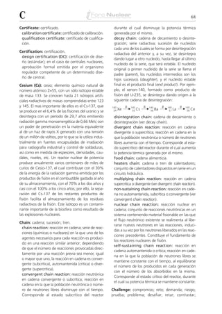 C                                                                                                                   68

Certificate: certificado.                                   durante el cual disminuye la potencia térmica
 calibration certificate: certificado de calibración.       generada por el mismo.
 qualification certificate: certificado de cualifica-       decay chain: cadena de decaimiento o desinte-
 ción.                                                      gración; serie radiactiva; sucesión de nucleidos
                                                            cada uno de los cuales se forma por desintegración
Certification: certificación.
                                                            radiactiva del anterior y, a su vez, se desintegra
 design certification (DC): certificación de dise-
                                                            dando lugar a otro nucleido, hasta llegar al último
 ño (estándar); en el caso de centrales nucleares,
                                                            nucleido de la serie, que será estable. El nucleido
 aprobación formal emitida por el organismo
                                                            original o primer nucleido de la serie se llama el
 regulador competente de un determinado dise-
                                                            padre (parent), los nucleidos intermedios son los
 ño de central.
                                                            hijos sucesivos (daughter), y el nucleido estable
Cesium (Cs): cesio; elemento químico natural de             final es el producto final (end product). Por ejem-
número atómico Z=55, con un sólo isótopo estable            plo, el xenon-140, formado como producto de
de masa 133. Se conocen hasta 21 isótopos artifi-           fisión del U-235, se desintegra dando origen a la
ciales radiactivos de masas comprendidas entre 123          siguiente cadena de desintegración:
y 145. El mas importante de ellos es el Cs-137, que                ␤            ␤            ␤            ␤
                                                                 Xe ¨        Cs ¨         Ba ¨         La ¨
                                                           140         140          140          140          140
                                                            54          55           56           57           58   Ce
se produce en el 6,4% de las fisiones del uranio y se
desintegra con un período de 29,7 años emitiendo            disintegration chain: cadena de decaimiento o
radiación gamma monoenergética de 0,66 MeV, con             desintegración (ver decay chain).
un poder de penetración en la materia equivalente           divergent chain reaction: reacción en cadena
al de un haz de rayos X generado con una tensión            divergente o supercrítica; reacción en cadena en la
de un millón de voltios, por lo que se le utiliza indus-    que la población neutrónica o número de neutrones
trialmente en fuentes encapsuladas de irradiación           libres aumenta con el tiempo. Corresponde al esta-
para radiografía industrial y control de soldaduras,        do supercrítico del reactor durante el cual aumenta
así como en medida de espesores, densidades, cau-           la potencia térmica generada por el mismo.
dales, niveles, etc. Un reactor nuclear de potencia         food chain: cadena alimenticia.
produce anualmente varios centenares de miles de            heaters chain: cadena o tren de calentadores;
curios de Cesio-137, el cual contribuye con el 30%          conjunto de calentadores dispuestos en serie en un
de la energía de la radiación gamma emitida por los         circuito hidráulico.
productos de fisión en el combustible gastado al año        multiplying chain reaction: reacción en cadena
de su almacenamiento, con el 70% a los dos años y           supercrítica o divergente (ver divergent chain reaction).
casi con el 100% a los cinco años; por ello, la sepa-       non-sustaining chain reaction: reacción en cade-
ración del Cs-137 de los restantes productos de             na no automantenida, subcrítica o convergente (ver
fisión facilita el almacenamiento de los residuos           convergent chain reaction).
radiactivos de la fisión. Este isótopo es un contami-       nuclear chain reaction: reacción nuclear en
nante importante de la biosfera como resultado de           cadena; conjunto de reacciones neutrónicas en un
las explosiones nucleares.                                  sistema conteniendo material fisionable en las que
                                                            el flujo neutrónico existente se realimenta al libe-
Chain: cadena; sucesión; tren.
                                                            rarse nuevos neutrones en las reacciones, induci-
 chain reaction: reacción en cadena; serie de reac-
                                                            das a su vez por los neutrones liberados en las reac-
 ciones (químicas o nucleares) en la que uno de los
                                                            ciones precedentes. Constituye el fundamento de
 agentes necesarios para cada reacción es produci-
                                                            los reactores nucleares de fisión.
 do en una reacción similar anterior; dependiendo
                                                            self-sustaining chain reaction: reacción en
 de que el número de reacciones provocadas direc-
                                                            cadena automantenida o crítica; reacción en cade-
 tamente por una reacción previa sea menor, igual
                                                            na en la que la población de neutrones libres se
 o mayor que uno, la reacción en cadena es conver-
                                                            mantiene constante con el tiempo, al equilibrarse
 gente (subcrítica), automantenida (crítica) o diver-
                                                            el número de los producidos en cada generación
 gente (supercrítica).
                                                            con el número de los absorbidos en la misma.
 convergent chain reaction: reacción neutrónica
                                                            Corresponde al estado crítico del reactor, durante
 en cadena convergente o subcrítica; reacción en
                                                            el cual su potencia térmica se mantiene constante.
 cadena en la que la población neutrónica o núme-
 ro de neutrones libres disminuye con el tiempo.           Challenge: compromiso; reto; demanda; riesgo;
 Corresponde al estado subcrítico del reactor              prueba; problema; desafiar; retar; contrastar;
 