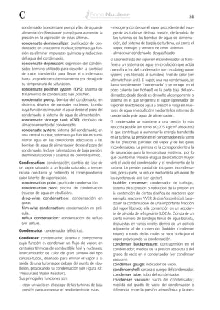 C                                                                                                          84

 condensado (condensate pump) y las de agua de          – recoger y condensar el vapor procedente del esca-
 alimentación (feedwater pump) para aumentar la           pe de las turbinas de baja presión, de la salida de
 presión en la aspiración de estas últimas.               las turbinas de las bombas de agua de alimenta-
 condensate demineralizer: purificador de con-            ción, del sistema de baipás de turbina, así como el
 densado; en una central nuclear, sistema cuya fun-       vapor, drenajes y venteos de otros sistemas.
 ción es eliminar impurezas químicas y radiactivas      – almacenar condensado desgasificado.
 del agua del condensado.                               El calor extraído del vapor en el condensador se trans-
 condensate depression: depresión del conden-           fiere a un sistema de agua en circulación que actúa
 sado; término utilizado para describir la cantidad     como foco frío del condensador (ver circulating water
 de calor transferido para llevar el condensado         system) y es liberado al sumidero final de calor (ver
 hasta un grado de subenfriamiento por debajo de        ultimate heat sink). El vapor, una vez condensado, se
 su temperatura de saturación.                          llama simplemente ‘condensado’ y se recoge en el
 condensate polisher system (CPS): sistema de           pozo caliente (ver hotwell) en la parte baja del con-
 tratamiento de condensado (ver polisher).              densador, desde donde es devuelto al componente o
 condensate pump: bomba del condensado; en              sistema en el que se genera el vapor (generador de
 distintos diseños de centrales nucleares, bomba        vapor en reactores de agua a presión o vasija en reac-
 cuya función es impulsar el agua desde el pozo del     tores de agua en ebullición) mediante los sistemas de
 condensado al sistema de agua de alimentación.         condensado y de agua de alimentación.
 condensate storage tank (CST): depósito de
                                                        El condensador se mantiene a una presión lo más
 almacenamiento del condensado.
                                                        reducida posible (en torno a 0,035 kg/cm2 absolutos)
 condensate system: sistema del condensado; en
                                                        lo que contribuye a aumentar la energía transferida
 una central nuclear, sistema cuya función es sumi-
                                                        en la turbina. La presión en el condensador es la suma
 nistrar agua en las condiciones adecuadas a las
                                                        de las presiones parciales del vapor y de los gases
 bombas de agua de alimentación desde el pozo del
                                                        incondensables. La primera es la correspondiente a la
 condensado. Incluye calentadores de baja presión,
                                                        de saturación para la temperatura existente, por lo
 desmineralizadores y sistemas de control químico.
                                                        que cuanto mas fría esté el agua de circulación mayor
Condensation: condensación; cambio de fase de           será el vacío del condensador y el rendimiento de la
un vapor saturado a un líquido saturado, a tempe-       turbina. La presión parcial de los gases incondensa-
ratura constante y cediendo el correspondiente          bles, por su parte, se reduce mediante la actuación de
calor latente de vaporización.                          los eyectores de aire (ver ejector).
  condensation point: punto de condensación.              bubbler condenser: condensador de burbujas;
  condensation pool: piscina de condensación              sistema de supresión o reducción de la presión en
  (reactor de agua en ebullición).                        la contención de ciertos diseños de reactores (por
  drop-wise condensation: condensación en                 ejemplo, reactores VVER de diseño soviético), basa-
  gotas.                                                  do en la condensación de una importante fracción
  film-wise condensation: condensación en pelí-           del vapor liberado a la contención en un acciden-
  cula.                                                   te de pérdida de refrigerante (LOCA). Consta de un
  reflux condensation: condensación de reflujo            cierto número de bandejas llenas de agua borada,
  (ver reflux).                                           dispuestas en varios niveles dentro de un edificio
Condensator: condensador (eléctrico).                     adyacente al de contención (bubbler condenser
                                                          tower), a través de las cuales se hace burbujear el
Condenser: condensador; sistema o componente              vapor provocando su condensación.
cuya función es condensar un flujo de vapor; en           condenser backpressure: contrapresión en el
centrales térmicas de combustible fósil y nucleares,      condensador; medida de la presión absoluta o del
intercambiador de calor de gran tamaño del tipo           grado de vacío en el condensador (ver condenser
carcasa-tubos, diseñado para enfriar el vapor a la        vacuum).
salida de una turbina por debajo del punto de ebu-        condenser gauge: indicador de vacío.
llición, provocando su condensación (ver Figura R2:       condenser shell: carcasa o cuerpo del condensador.
‘Pressurized Water Reactor’).                             condenser tube: tubo del condensador.
Sus principales funciones son:                            condenser vacuum: vacío del condensador;
– crear un vacío en el escape de las turbinas de baja     medida del grado de vacío del condensador o
  presión para aumentar el rendimiento de estas.          diferencia entre la presión atmosférica y la exis-
 
