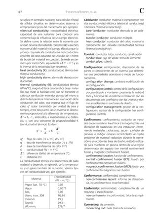 87                                                                                                             C
 se utiliza en centrales nucleares para calcular el total   Conductor: conductor; material o componente con
 de sólidos disueltos en determinados sistemas o            alta conductividad eléctrica (electrical conductivity)
 componentes (pozo del condensado, por ejemplo).            o térmica (thermal conductivity).
 electrical conductivity: conductividad eléctrica;            bare conductor: conductor desnudo o sin aisla-
 capacidad de una sustancia para conducir una                 miento.
 corriente bajo la influencia de un campo eléctrico.          bundle conductor: conductor múltiple.
 Se define como la relación entre la corriente por            heat conductor: conductor del calor; material o
 unidad de área (densidad de corriente) de la sección         componente con elevada conductividad térmica
 transversal del material y el campo eléctrico que la         (thermal conductivity).
 provoca. Equivale a la conductancia (ver conductan-
                                                            Conduit: conducto; tubo; conducto; canalización.
 ce) entre las caras opuestas de un cubo de 1 metro
                                                             conduit box: caja de salida; toma de corriente.
 de borde del material en cuestión. Se mide en sie-
                                                             conduit pipe: tubería.
 mens por metro (S/m, equivalente a ⍀-1 . m-1) y es
 la inversa de la resistividad (ver resistivity).           Configuration: configuración; disposición de las
 heat conductivity (K): conductividad térmica (ver          partes o componentes de un sistema que determi-
 thermal conductivity).                                     nan sus propiedades operativas o modo de funcio-
 high conductivity alarm: alarma de elevada con-            namiento.
 ductividad.                                                 configuration change: cambio o modificación de
 thermal conductivity (K): conductividad térmica             la configuración.
 (W m/°C); magnitud física característica de un mate-        configuration control: control de la configuración;
 rial que mide la facilidad con que se transmite el          proceso dirigido a mantener consistente la realidad
 calor por conducción entre dos puntos del mismo a           física y funcional de un sistema o instalación con los
 distinta temperatura. Interviene en la ecuación de la       documentos que la reflejan y con los criterios y nor-
 conducción del calor, que expresa que el flujo de           mas establecidas en sus bases de diseño.
 calor, q’’ (calor transmitido por unidad de área y          configuration management: gestión de la con-
 tiempo), entre dos puntos de un material es directa-        figuración; control de la configuración (ver confi-
 mente proporcional a la diferencia de temperatura,          guration control).
 ⌬T = T1 - T2, entre ellos, e inversamente a su distan-
 cia, x, con una constante de proporcionalidad K            Confinement: confinamiento; conjunto de méto-
 (conductividad térmica). Es decir:                         dos para controlar el área física o la magnitud de una
                                                            liberación de sustancias; en una instalación conte-
                        q’
                                   .   ⌬T
                q” =         =K                             niendo materiales radiactivos, acción y efecto de
                        A              x                    prevenir o mitigar escapes incontrolados al medio
 q” : flujo de calor (J / s / m ; W / m2)
                               2                            ambiente de material radiactivo durante la opera-
 q’ : tasa de transferencia de calor (J / s ; W)            ción o en accidentes base de diseño; método utiliza-
 A : área de transferencia de calor (m2)                    do para mantener un plasma dentro de una región
 K : conductividad (W . m / °C)                             determinada del espacio (ver inertial confinement
 ⌬T : diferencia (delta) de temperatura (°C)                fusion y magnetic confinement fusion).
 x : distancia (m)                                            confinement function: función de confinamiento.
                                                              inertial confinement fusion (ICF): fusión por
 La conductividad térmica es característica de cada
                                                              confinamiento inercial (ver fusion).
 material y depende, en general, de la temperatu-
                                                              magnetic confinement fusion (MCF): fusión por
 ra, y en gases también de la presión. Valores típi-
                                                              confinamiento magnético (ver fusion).
 cos de conductividad son, por ejemplo:
                                   Conductividad            Conformance: conformidad; cumplimiento.
           Material
                                    (W . m / ºC)             non-conformace report: informe de discrepan-
                                                             cia, incumplimiento o inconformidad.
     Vapor (sat. 70 °C)                0,06
     Agua                              0,0675               Conformity: conformidad; cumplimiento de un
     UO2                               6,05                 requisito o especificación.
     Acero inox. 304                   16,44                  non-conformity: inconformidad; falta de cumpli-
     Zirconio                          19,9                   miento.
     Uranio                            29,41
                                                            Connecting: de conexión.
     Aluminio                          226,7
                                                             connecting rod: biela (barra de conexión).
 