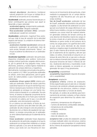 A                                                                                                            12

 natural abundance: abundancia (isotópica)                  nancia con el movimiento de las partículas, o bien
 natural; proporción con la que un isótopo de un            mediante la propagación de un campo electro-
 elemento se encuentra en la naturaleza.                    magnético de alta frecuencia por una guía de
Accelerated: acelerado; proceso favorecido por un           ondas rectilínea.
factor contribuyente que provoca que aquel se               Van de Graaff accelerator: acelerador de Van
desarrolle a mayor velocidad.                               de Graaff; acelerador electrostático de partículas
  accelerated ageing: envejecimiento acelerado.             cargadas. La alta tensión de aceleración se consi-
  accelerated wear: desgaste acelerado.                     gue por acumulación de cargas eléctricas en una
  flow-accelerated corrosion (FAC): corrosión               esfera hueca metálica, a la que son transportadas
  acelerada por caudal (ver corrosion).                     mediante una correa móvil de material aislante.
                                                            Un generador ordinario de tensión continua de
Acceleration: aceleración; magnitud física vecto-           unas decenas de kilovoltios inyecta las cargas en
rial que mide la tasa de variación de la velocidad
                                                            la correa a través de un peine de púas metálicas.
respecto del tiempo. Su unidad en el sistema inter-
                                                            Mediante un peine similar al otro extremo de la
nacional es m/s2.
                                                            correa, las cargas pasan a la superficie de la esfe-
  acceleration chamber (accelerator): cámara de
                                                            ra que actúa como electrodo de alta tensión
  aceleración (acelerador de partículas); tubo de
                                                            (positiva o negativa según la polaridad de las car-
  vacío anular, llamado comúnmente “donut”, en
                                                            gas). El valor máximo de la tensión viene limitado
  el que se aceleran los electrones en un acelerador
                                                            por el aislamiento de los soportes y del aire que
  circular.
                                                            rodea a la esfera. Encerrando el conjunto en un
Accelerator (particle): acelerador (de partículas);         tanque de acero lleno de un gas seco a alta pre-
dispositivo empleado para acelerar (comunicar               sión se reduce el tamaño de la máquina y pueden
energía cinética) partículas cargadas eléctricamen-         alcanzarse tensiones de hasta 5 millones de vol-
te, por lo general de muy pequeña masa, como                tios. Acelerando electrones y haciéndolos incidir
electrones, protones y núcleos ligeros mediante la          sobre un blanco apropiado, se convierte en un
aplicación de campos eléctricos y magnéticos.               generador de rayos X muy penetrantes.
Normalmente, la energía comunicada a las partícu-
las es superior a 0,1 MeV. Las partículas aceleradas       Acceptability: aceptabilidad.
se utilizan, entre otras aplicaciones, para la gene-        acceptability requirement: requisito de acepta-
ración de radionucleidos o para tratamientos de             ción o aceptabilidad.
radioterapia.                                              Acceptance: aceptación.
  accelerator driven system (ADS): sistema acti-            acceptance criteria: criterios de aceptación;
  vado por acelerador; diseño de reactor subcrítico         límites especificados para el valor de un indicador
  (subcritical reactor) en el que el nivel de flujo neu-    funcional o de condición utilizado para evaluar la
  trónico necesario para mantener el ritmo de fisio-        capacidad de una estructura, sistema o compo-
  nes apropiado se consigue con una fuente neu-             nente para desarrollar su función de diseño.
  trónica externa basada en un acelerador. De esta          Por ejemplo, en análisis de accidentes para licen-
  forma, el sistema no depende únicamente de los            ciamiento de centrales nucleares, se fijan criterios
  neutrones producidos en la fisión para mantener           de aceptación para determinar los valores máxi-
  la reacción en cadena, por lo que, si se aísla del        mos de:
  acelerador, sería técnicamente subcrítico.
                                                            –   presiones y temperaturas de refrigerante.
  En un sistema con este diseño, el factor de mul-
                                                            –   número de elementos combustibles dañados.
  tiplicación subcrítico sería del orden de 0,98, y el
                                                            –   temperaturas de combustible.
  acelerador de alta energía lo sería de protones o
  deuterones con un blanco de espalación (ver spa-          –   esfuerzos mecánicos.
  llation). La energía consumida por el acelerador          –   entalpías.
  se vería sobrecompensada por la obtenida de las           –   niveles de oxidación.
  fisiones.                                                 –   dosis de radiación, etc.
  linear accelerator: acelerador lineal; dispositivo        acceptance test: prueba de aceptación; prueba
  de aceleración de partículas cargadas en el que la        o ensayo realizado sobre una estructura, sistema
  aceleración se consigue bien mediante un campo            o componente para comprobar el cumplimiento
  eléctrico aplicado a una serie de electrodos cilín-       de los criterios de aceptación (acceptance criteria)
  dricos y que oscila con una frecuencia en reso-           aplicables.
 