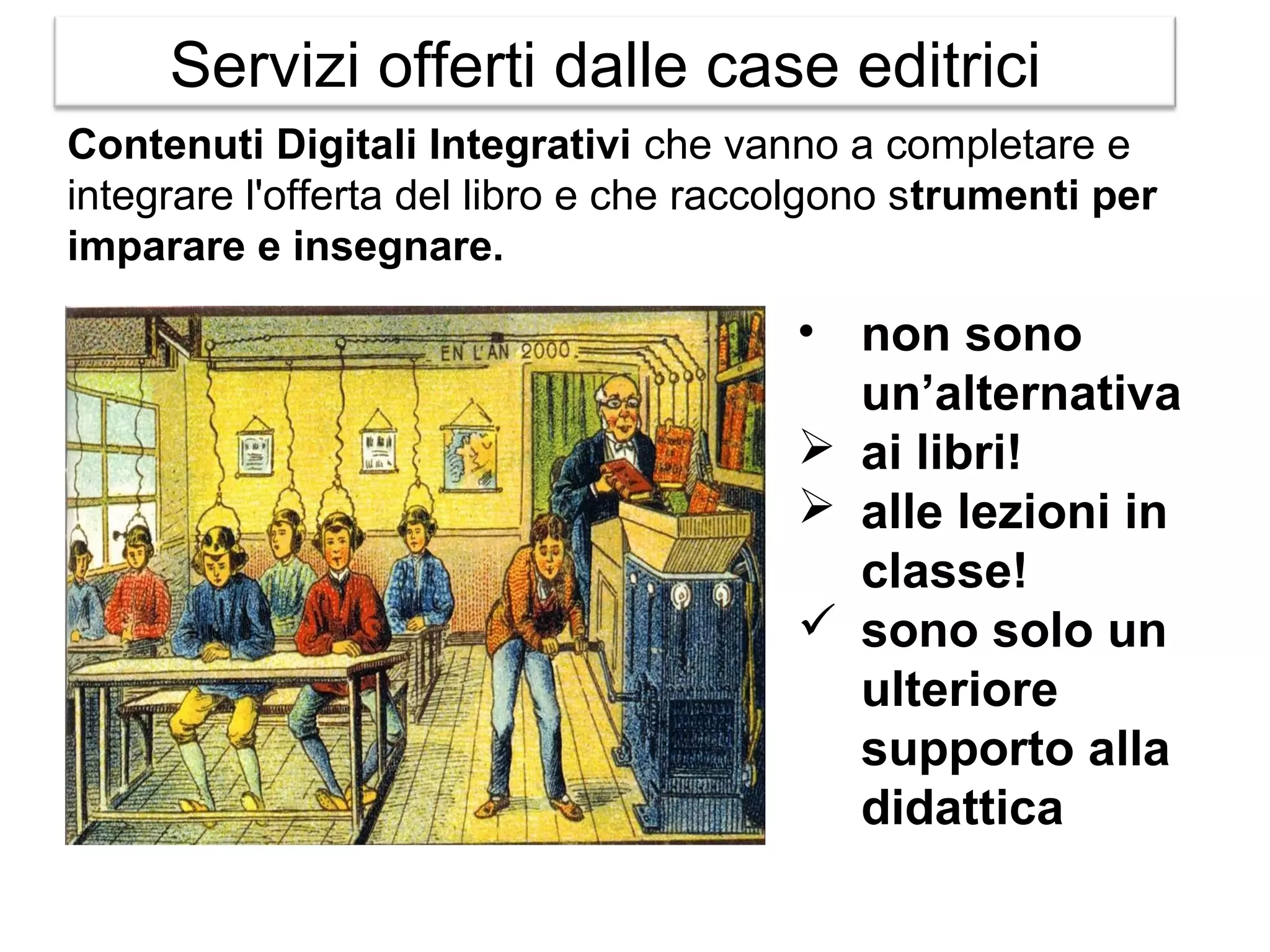 Servizi offerti dalle case editrici
Contenuti Digitali Integrativi che vanno a completare e
integrare l'offerta del libro e che raccolgono strumenti per
imparare e insegnare.

• non sono
un’alternativa
 ai libri!
 alle lezioni in
classe!
 sono solo un
ulteriore
supporto alla
didattica

 