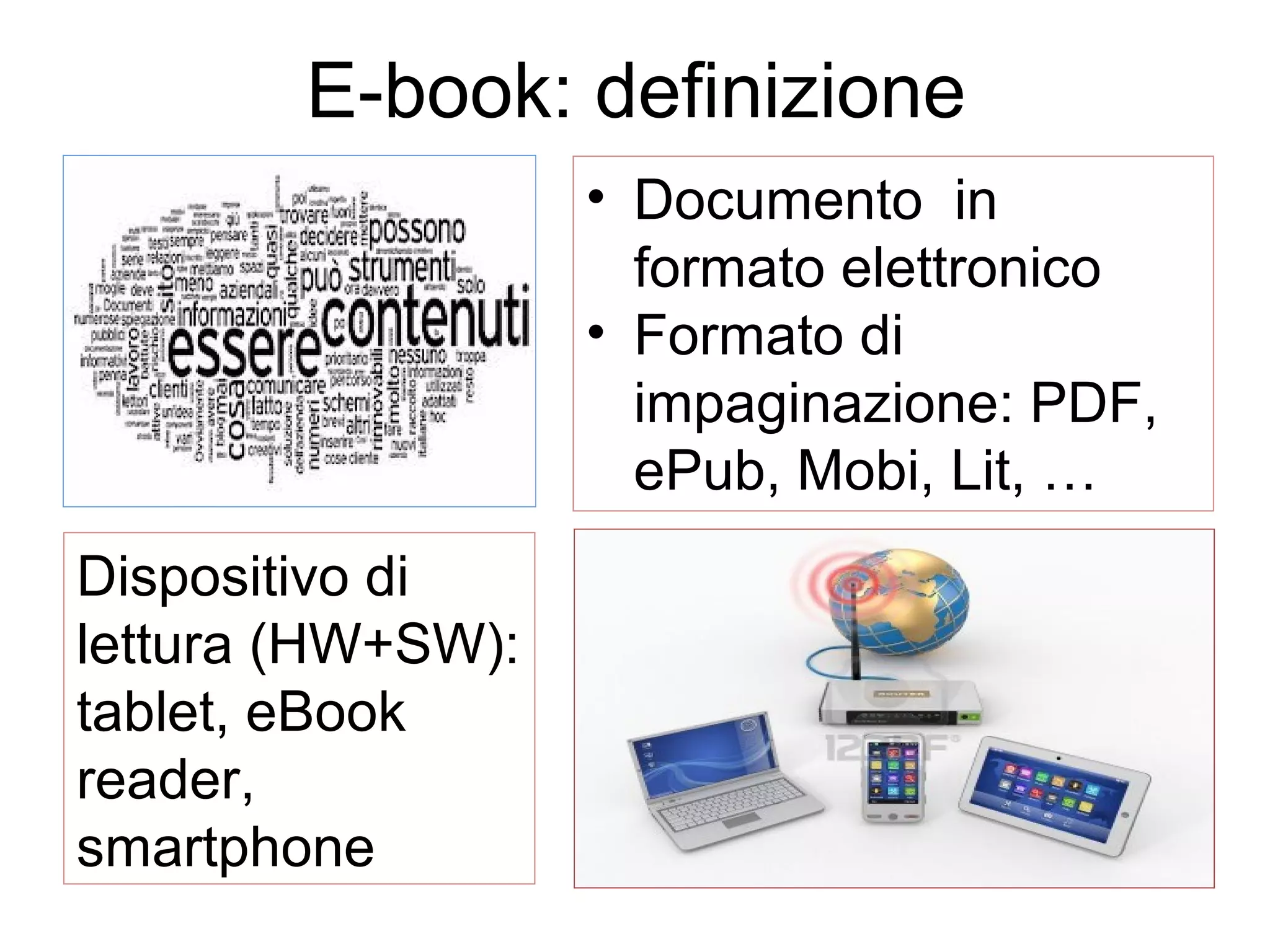 E-book: definizione
• Documento in
formato elettronico
• Formato di
impaginazione: PDF,
ePub, Mobi, Lit, …
Dispositivo di
lettura (HW+SW):
tablet, eBook
reader,
smartphone

 