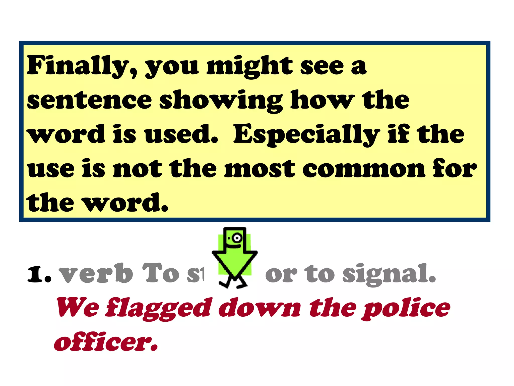 Finally, you might see a
1. noun Ashowing cloththe a
sentence piece of how with
word is used. Especially if the
  pattern or symbol of a
use is not the most common etc.
  country, an organization, for
the word.

1. verb To stop, or to signal.
  We flagged down the police
  officer.
 