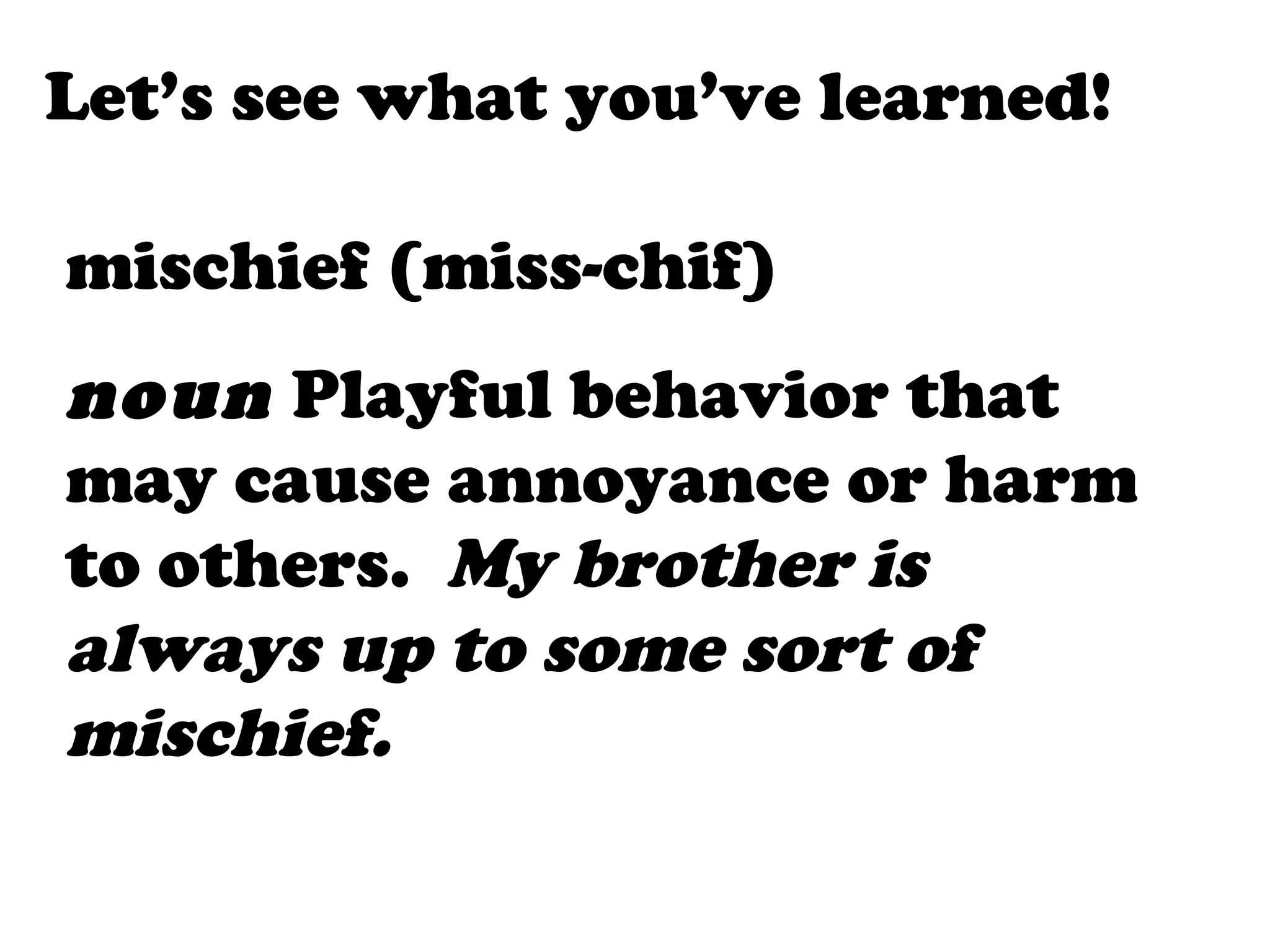Let’s see what you’ve learned!

mischief (miss-chif)
noun Playful behavior that
may cause annoyance or harm
to others. My brother is
always up to some sort of
mischief.
 