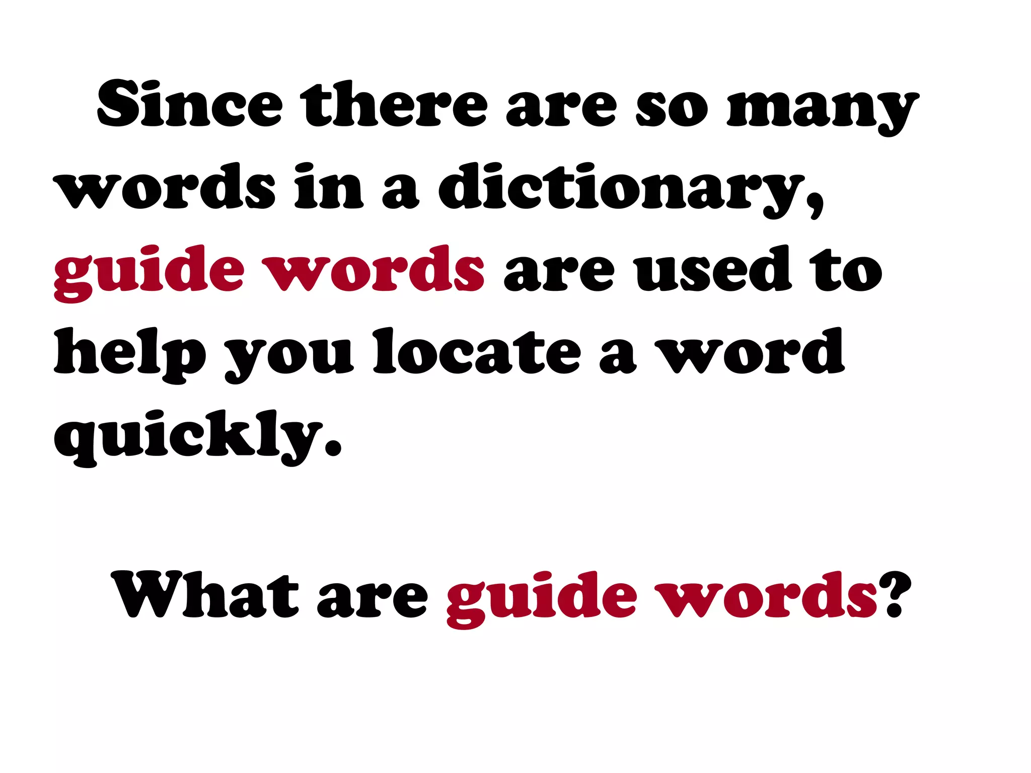 Since there are so many
words in a dictionary,
guide words are used to
help you locate a word
quickly.

 What are guide words?
 