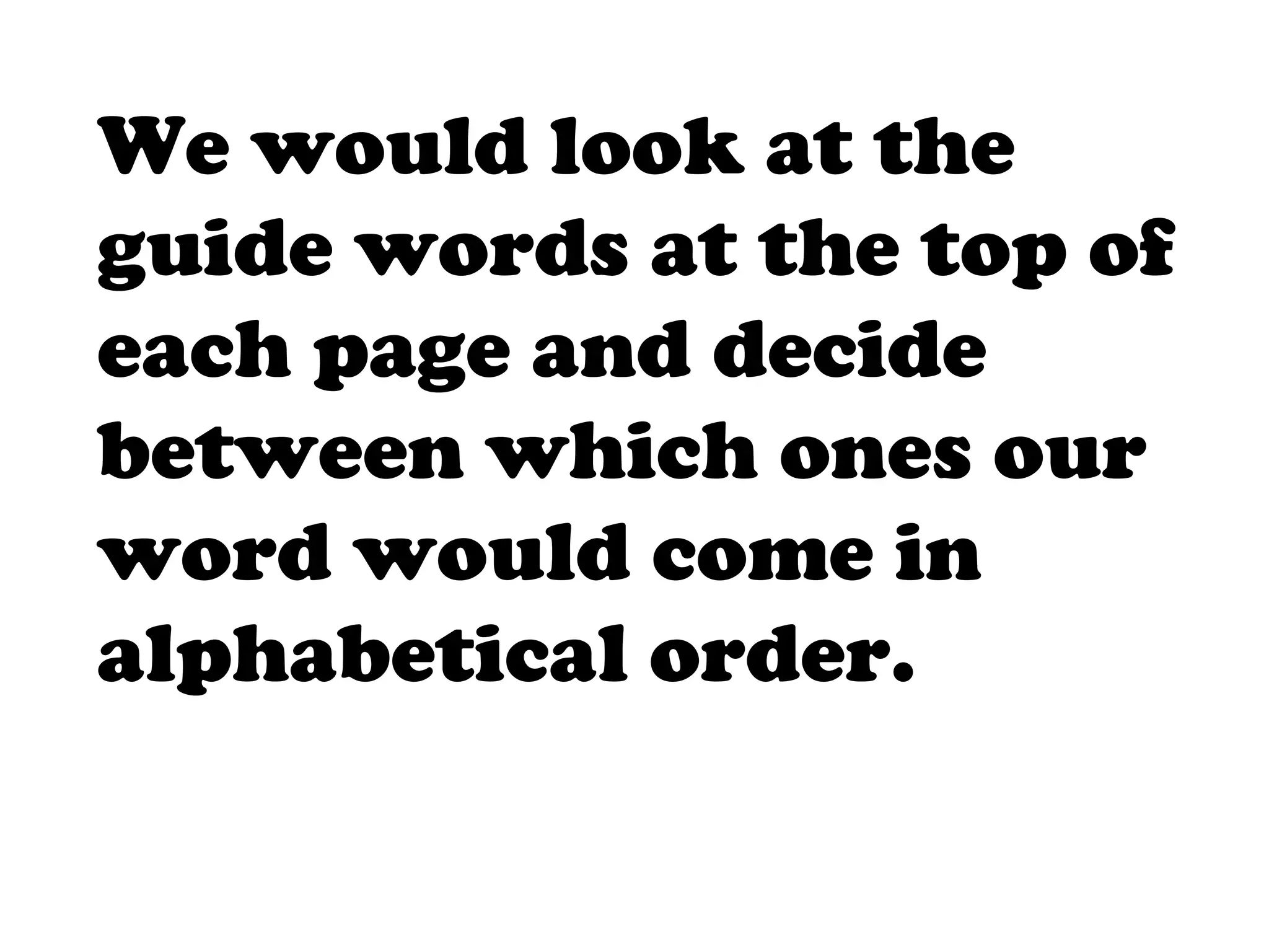 We would look at the
guide words at the top of
each page and decide
between which ones our
word would come in
alphabetical order.
 