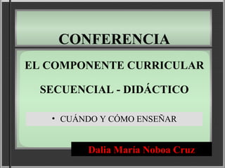 CONFERENCIA
EL COMPONENTE CURRICULAR
SECUENCIAL - DIDÁCTICO
• CUÁNDO Y CÓMO ENSEÑAR

Dalia María Noboa Cruz

 
