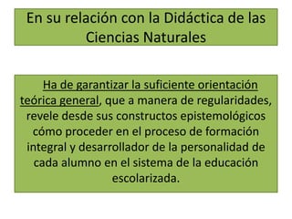 En su relación con la Didáctica de las
Ciencias Naturales
Ha de garantizar la suficiente orientación
teórica general, que ...