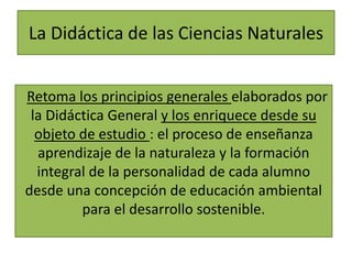 La Didáctica de las Ciencias Naturales
Retoma los principios generales elaborados por
la Didáctica General y los enriquece...
