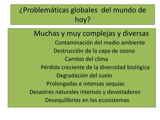 ¿Problemáticas globales del mundo de
hoy?
Muchas y muy complejas y diversas
Contaminación del medio ambiente
Destrucción d...