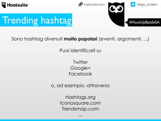diego_orzalesi
#HootUpBattleSA
hootsuite.com
Sono hashtag divenuti molto popolari (eventi, argomenti, ...)
Puoi identificarli su
Twitter
Google+
Facebook
o, ad esempio, attraverso
Hashtags.org
Iconosquare.com
Trendsmap.com
...
Trending hashtag
 