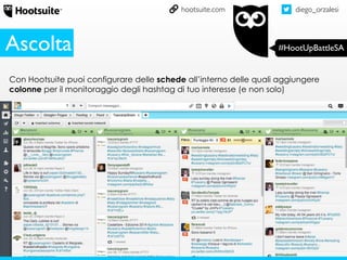 diego_orzalesi
#HootUpBattleSA
hootsuite.com
Con Hootsuite puoi configurare delle schede all’interno delle quali aggiungere
colonne per il monitoraggio degli hashtag di tuo interesse (e non solo)
Ascolta
 