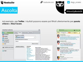 diego_orzalesi
#HootUpBattleSA
hootsuite.com
Ad esempio, per Twitter, i risultati possono essere poi filtrati ulteriormente per parola
chiave o Klout Score.
Ascolta
 