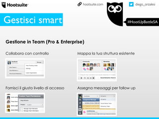 diego_orzalesi
#HootUpBattleSA
hootsuite.com
Gestione in Team (Pro & Enterprise)
Collabora con controllo Mappa la tua struttura esistente
Fornisci il giusto livello di accesso Assegna messaggi per follow up
Gestisci smart
 