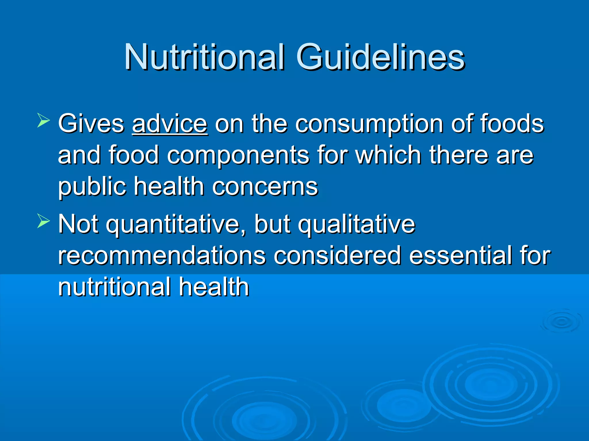 Nutritional Guidelines
 Gives advice

on the consumption of foods
and food components for which there are
public health concerns
 Not quantitative, but qualitative
recommendations considered essential for
nutritional health

 