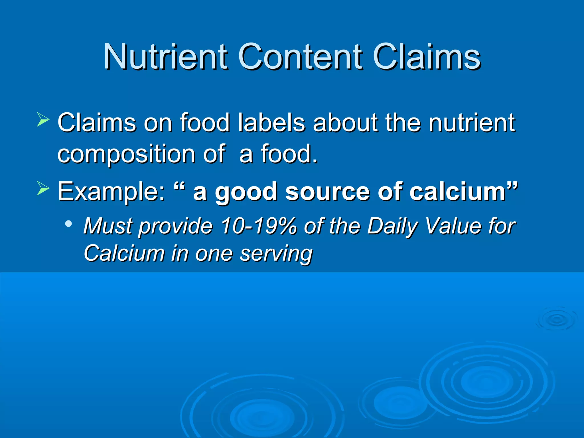 Nutrient Content Claims
 Claims on food labels about the nutrient

composition of a food.
 Example: “ a good source of calcium”


Must provide 10-19% of the Daily Value for
Calcium in one serving

 