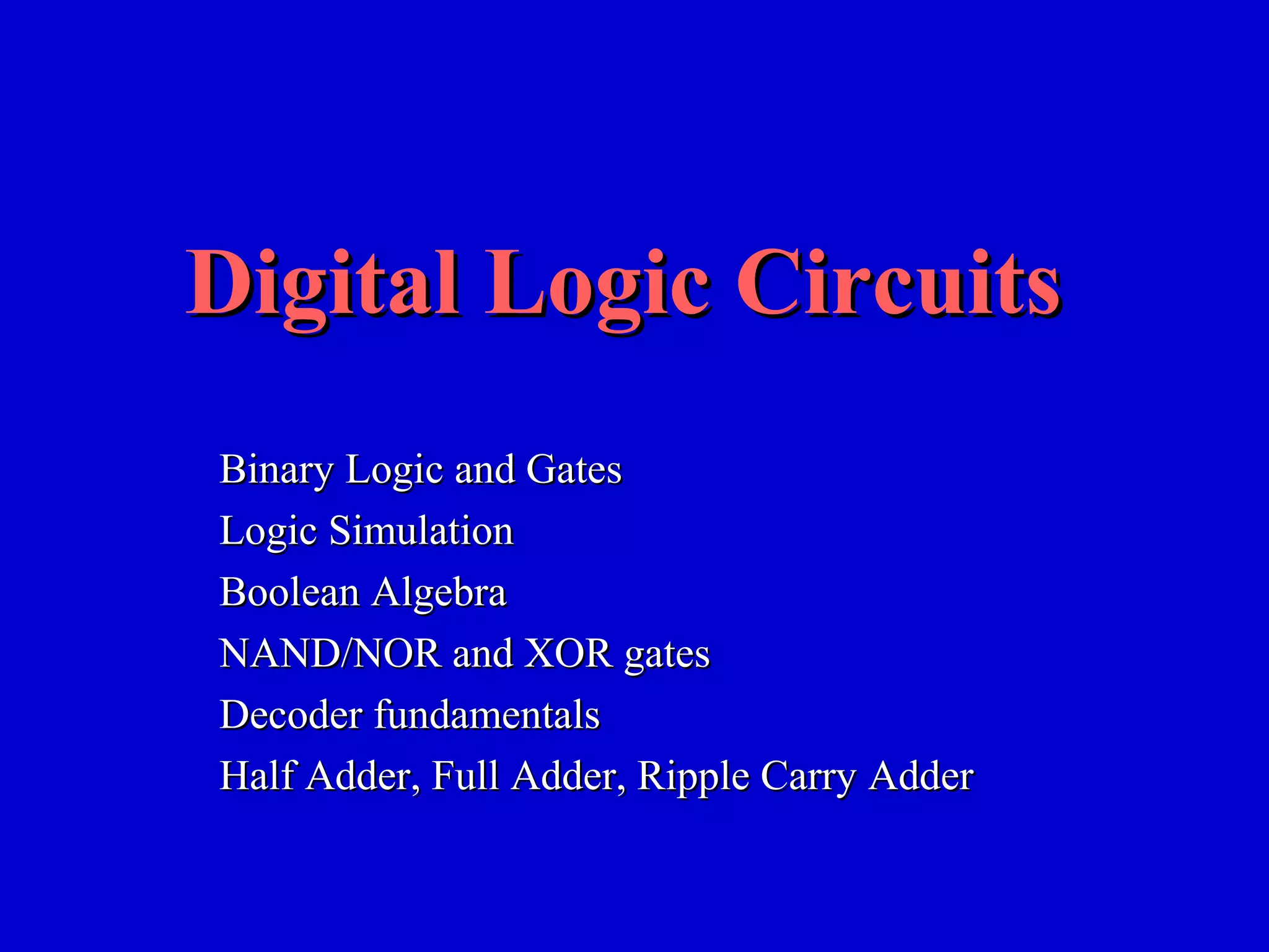 Binary Logic and GatesBinary Logic and Gates
Logic SimulationLogic Simulation
Boolean AlgebraBoolean Algebra
NAND/NOR and XOR gatesNAND/NOR and XOR gates
Decoder fundamentalsDecoder fundamentals
Half Adder, Full Adder, Ripple Carry AdderHalf Adder, Full Adder, Ripple Carry Adder
Digital Logic CircuitsDigital Logic Circuits
 