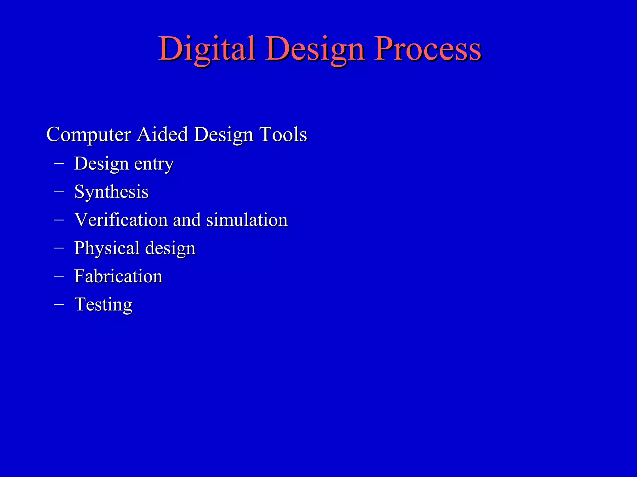 Digital Design ProcessDigital Design Process
Computer Aided Design ToolsComputer Aided Design Tools
– Design entryDesign entry
– SynthesisSynthesis
– Verification and simulationVerification and simulation
– Physical designPhysical design
– FabricationFabrication
– TestingTesting
 