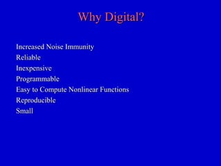 Why Digital?Why Digital?
Increased Noise ImmunityIncreased Noise Immunity
ReliableReliable
InexpensiveInexpensive
ProgrammableProgrammable
Easy to Compute Nonlinear FunctionsEasy to Compute Nonlinear Functions
ReproducibleReproducible
SmallSmall
 