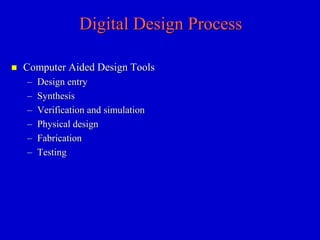 Digital Design Process 
 Computer Aided Design Tools 
– Design entry 
– Synthesis 
– Verification and simulation 
– Physical design 
– Fabrication 
– Testing 
 