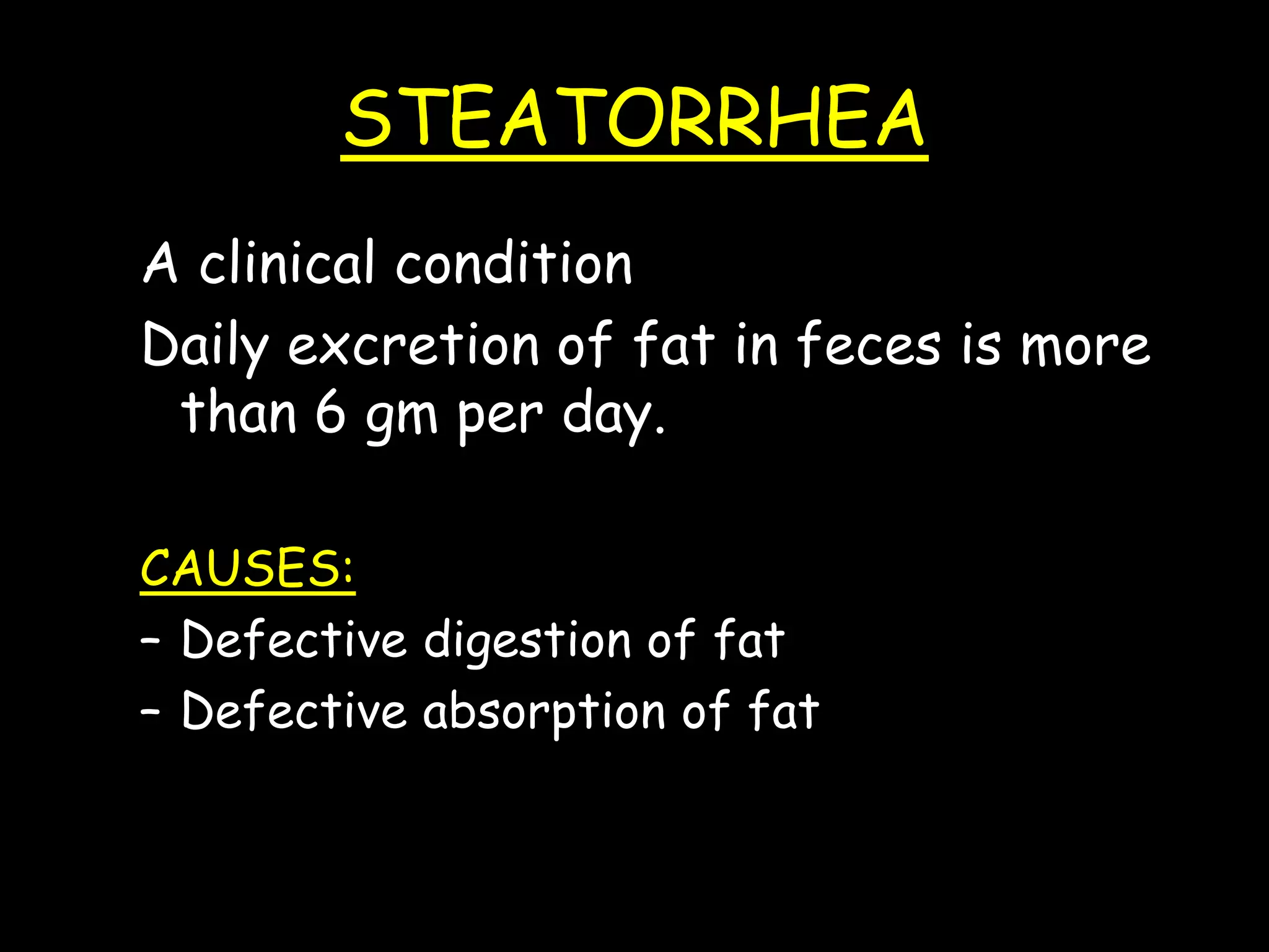 STEATORRHEA
A clinical condition
Daily excretion of fat in feces is more
than 6 gm per day.
CAUSES:
– Defective digestion of fat
– Defective absorption of fat
 