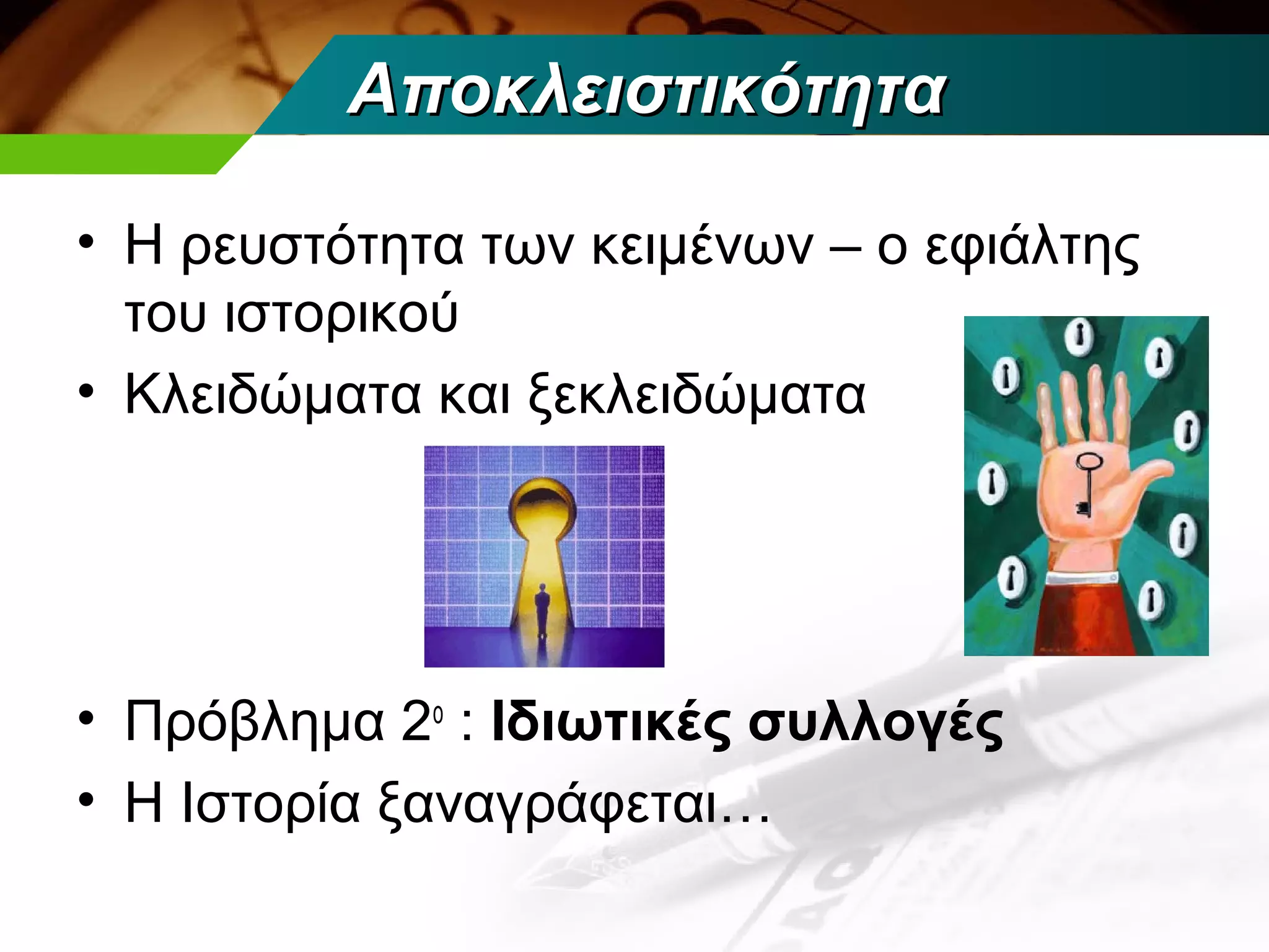 Αποκλειστικότητα

• Η ρευστότητα των κειμένων – ο εφιάλτης
  του ιστορικού
• Κλειδώματα και ξεκλειδώματα




• Πρόβλημα 2ο : Ιδιωτικές συλλογές
• Η Ιστορία ξαναγράφεται…
 