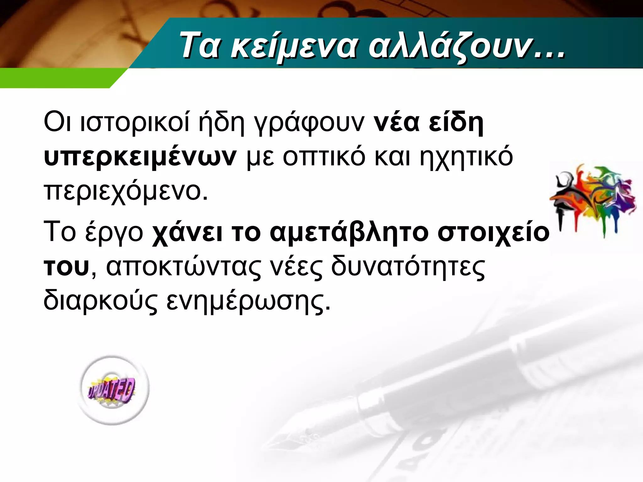 Τα κείμενα αλλάζουν…

Οι ιστορικοί ήδη γράφουν νέα είδη
υπερκειμένων με οπτικό και ηχητικό
περιεχόμενο.
Το έργο χάνει το αμετάβλητο στοιχείο
του, αποκτώντας νέες δυνατότητες
διαρκούς ενημέρωσης.
 