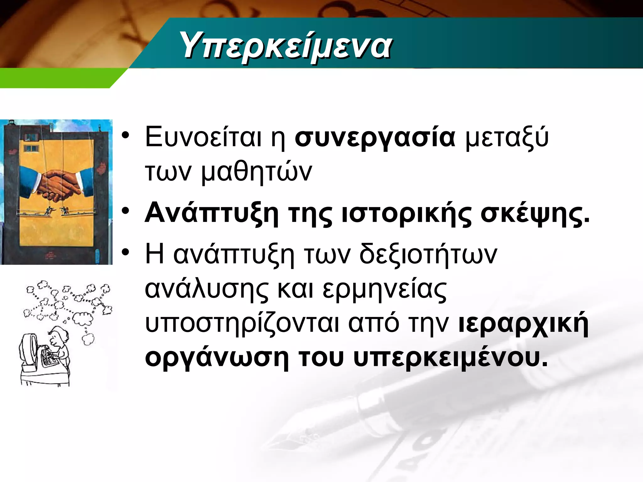 Υπερκείμενα

• Ευνοείται η συνεργασία μεταξύ
  των μαθητών
• Ανάπτυξη της ιστορικής σκέψης.
• Η ανάπτυξη των δεξιοτήτων
  ανάλυσης και ερμηνείας
  υποστηρίζονται από την ιεραρχική
  οργάνωση του υπερκειμένου.
 
