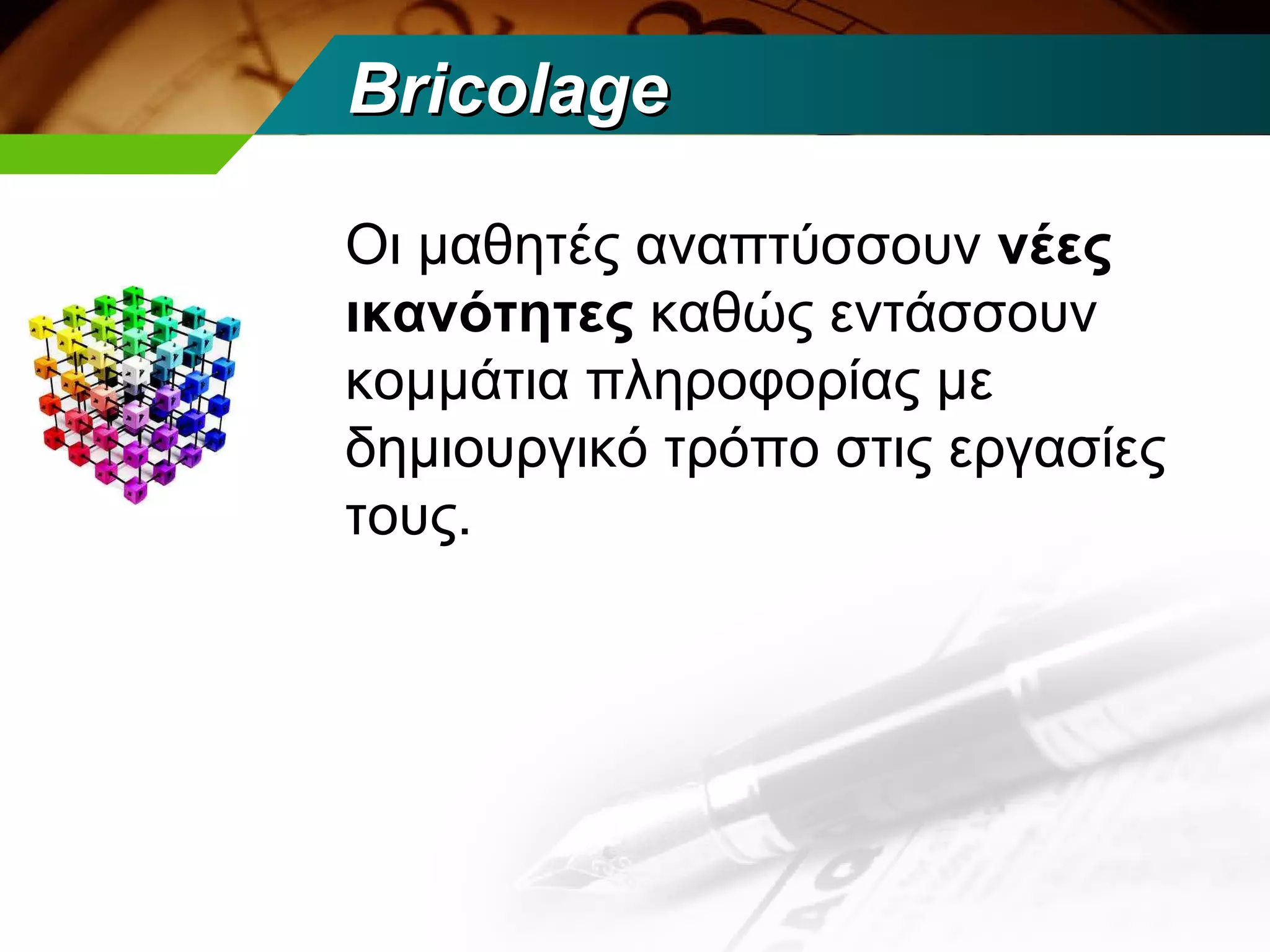 Bricolage

Οι μαθητές αναπτύσσουν νέες
ικανότητες καθώς εντάσσουν
κομμάτια πληροφορίας με
δημιουργικό τρόπο στις εργασίες
τους.
 