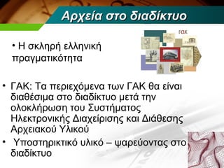 Αρχεία στο διαδίκτυο

  • Η σκληρή ελληνική
  πραγματικότητα

• ΓΑΚ: Τα περιεχόμενα των ΓΑΚ θα είναι
  διαθέσιμα στο διαδίκτυο μετά την
  ολοκλήρωση του Συστήματος
  Ηλεκτρονικής Διαχείρισης και Διάθεσης
  Αρχειακού Υλικού
• Υποστηρικτικό υλικό – ψαρεύοντας στο
  διαδίκτυο
 