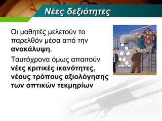 Νέες δεξιότητες

Οι μαθητές μελετούν το
παρελθόν μέσα από την
ανακάλυψη.
Ταυτόχρονα όμως απαιτούν
νέες κριτικές ικανότητες,
νέους τρόπους αξιολόγησης
των οπτικών τεκμηρίων
 