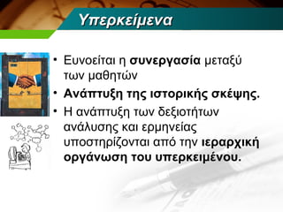Υπερκείμενα

• Ευνοείται η συνεργασία μεταξύ
  των μαθητών
• Ανάπτυξη της ιστορικής σκέψης.
• Η ανάπτυξη των δεξιοτήτων
  ανάλυσης και ερμηνείας
  υποστηρίζονται από την ιεραρχική
  οργάνωση του υπερκειμένου.
 