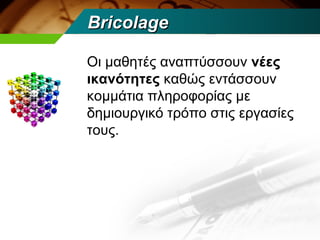 Bricolage

Οι μαθητές αναπτύσσουν νέες
ικανότητες καθώς εντάσσουν
κομμάτια πληροφορίας με
δημιουργικό τρόπο στις εργασίες
τους.
 