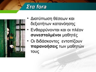 Στα fora

• Διατύπωση θέσεων και
  δεξιοτήτων κατανόησης
• Ενθαρρύνονται και οι πλέον
  συνεσταλμένοι μαθητές
• Οι διδάσκοντες εντοπίζουν
  παρανοήσεις των μαθητών
  τους
 