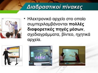 Διαδραστικοί πίνακες

• Ηλεκτρονικό αρχείο στο οποίο
  συμπεριλαμβάνονται πολλές
  διαφορετικές πηγές μέσων,
  σχεδιαγράμματα, βίντεο, ηχητικά
  αρχεία.
 