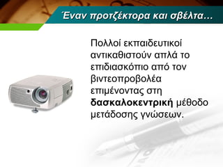 Έναν προτζέκτορα και σβέλτα…

     Πολλοί εκπαιδευτικοί
     αντικαθιστούν απλά το
     επιδιασκόπιο από τον
     βιντεοπροβολέα
     επιμένοντας στη
     δασκαλοκεντρική μέθοδο
     μετάδοσης γνώσεων.
 