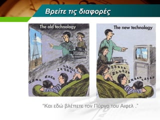 Βρείτε τις διαφορές




“Και εδώ βλέπετε τον Πύργο του Αιφελ .”
 